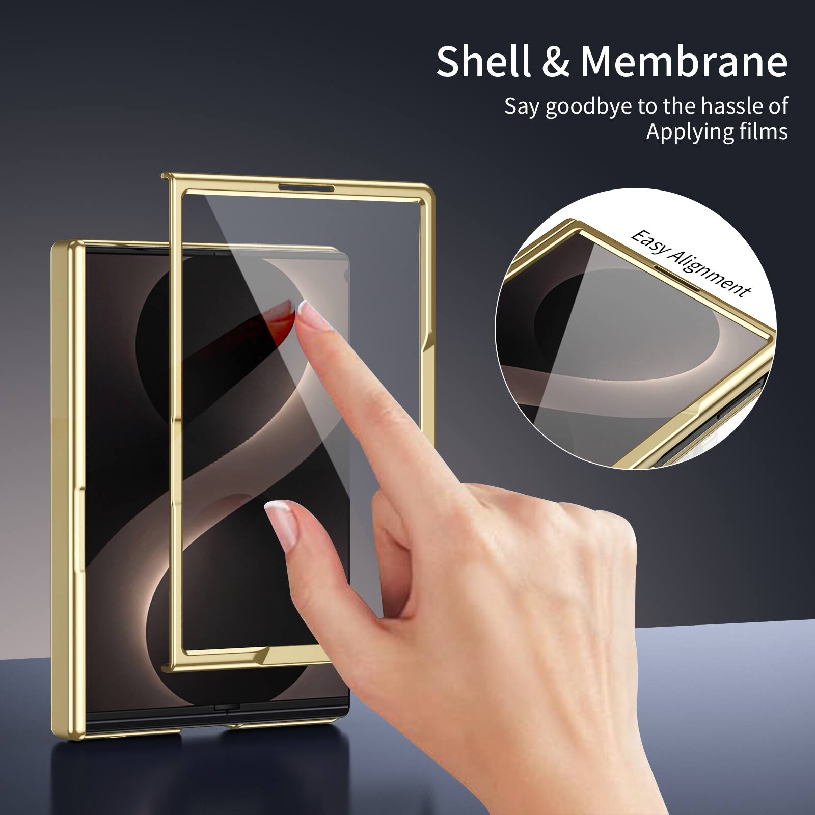 Shell & Membrane  
Say goodbye to the hassle of Applying films  
Easy Alignment