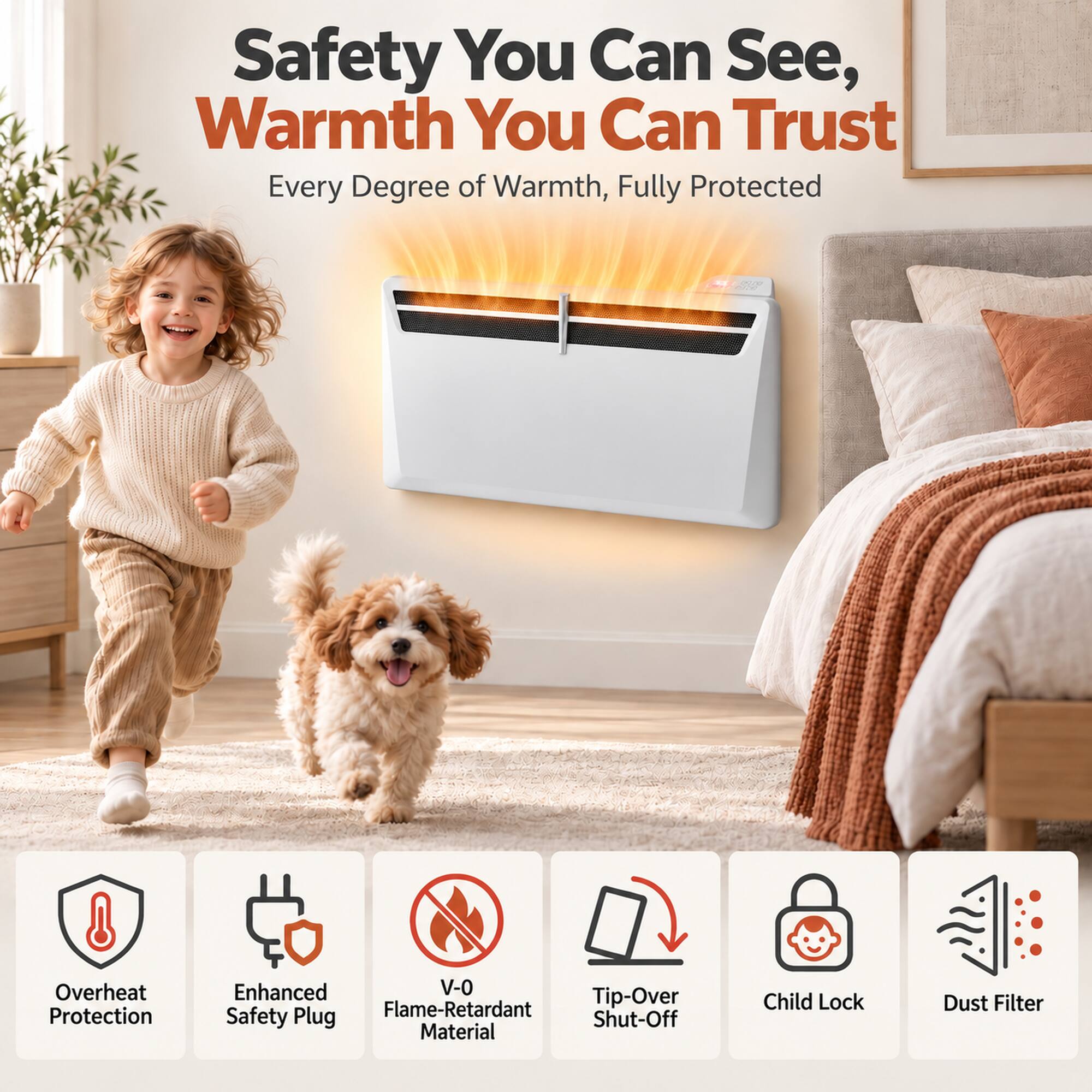 Safety You Can See, Warmth You Can Trust  
Every Degree of Warmth, Fully Protected  

2017 ONE  
Overheat Protection  
Enhanced V-0 Tip-Over Safety Flame-Retardant Plug Shut-Off Material  
Child Lock  
Dust Filter