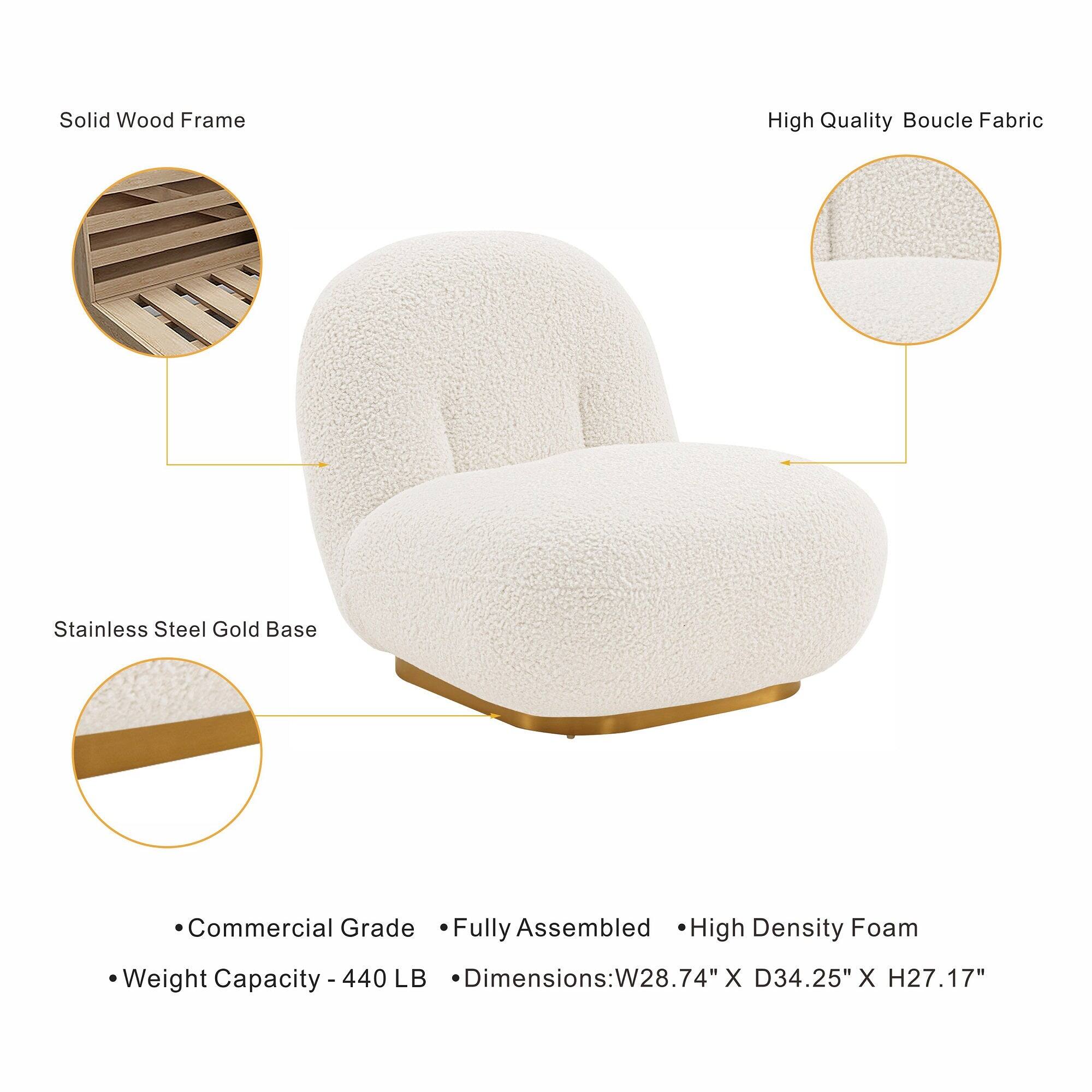 Solid Wood Frame  
High Quality Boucle Fabric  
Stainless Steel Gold Base  
Commercial Grade Fully Assembled High Density Foam  
Weight Capacity 440 LB  
Dimensions: W28.74" X D34.25" X H27.17"