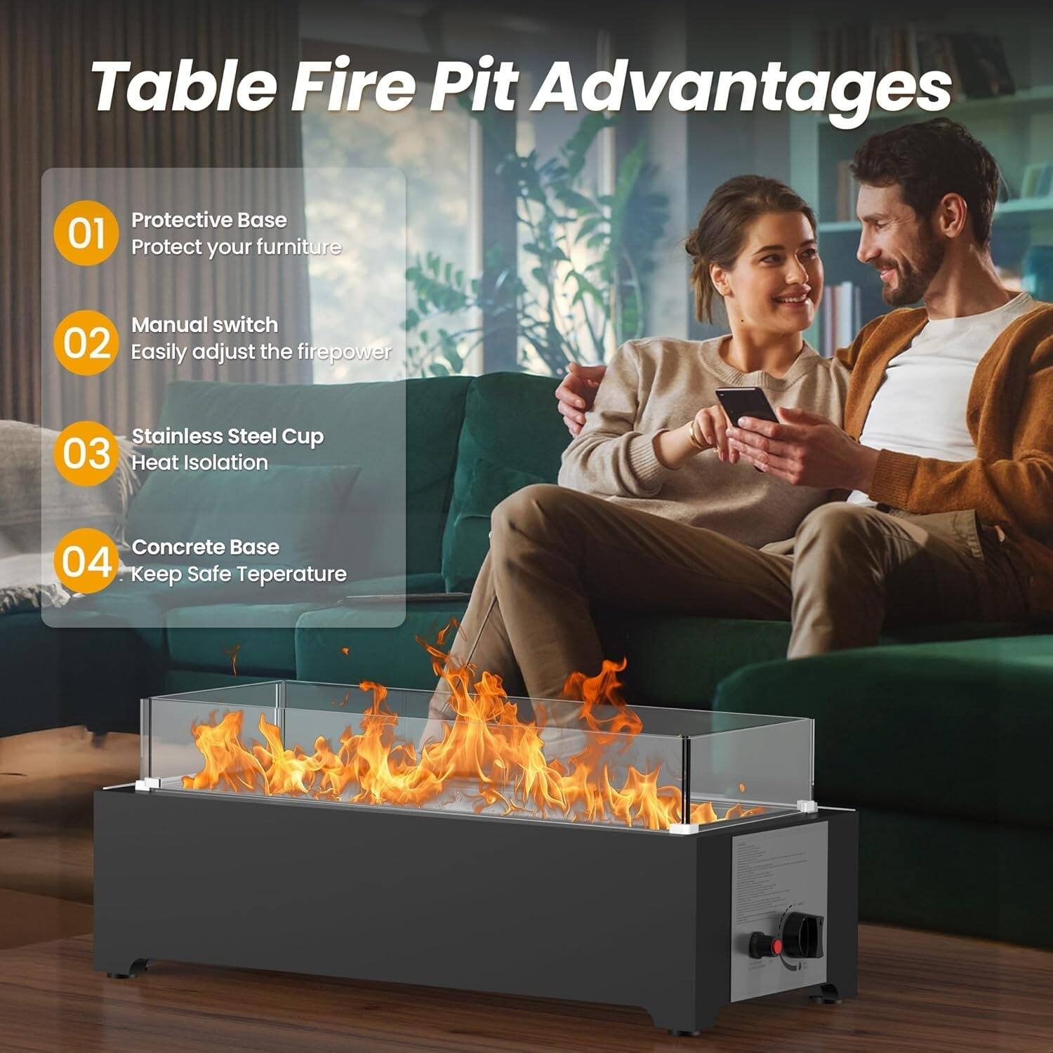 Table Fire Pit Advantages

01 Protective Base  
Protect your furniture

02 Manual switch  
Easily adjust the firepower

03 Stainless Steel Cup  
Heat Isolation

04 Concrete Base  
Keep Safe Temperature