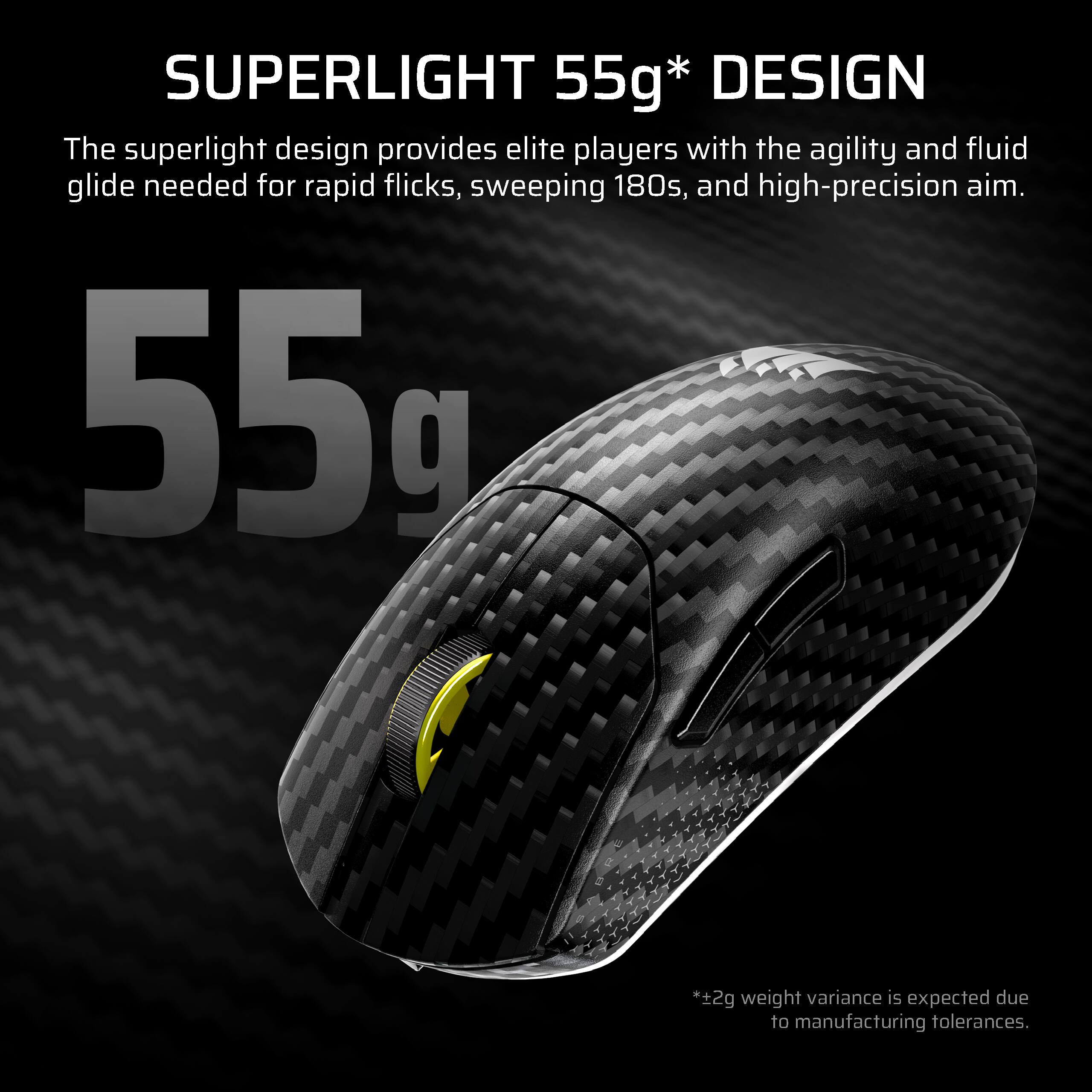 SUPERLIGHT 55g* DESIGN  
The superlight design provides elite players with the agility and fluid glide needed for rapid flicks, sweeping 180s, and high-precision aim.  
*±2g weight variance is expected due to manufacturing tolerances.