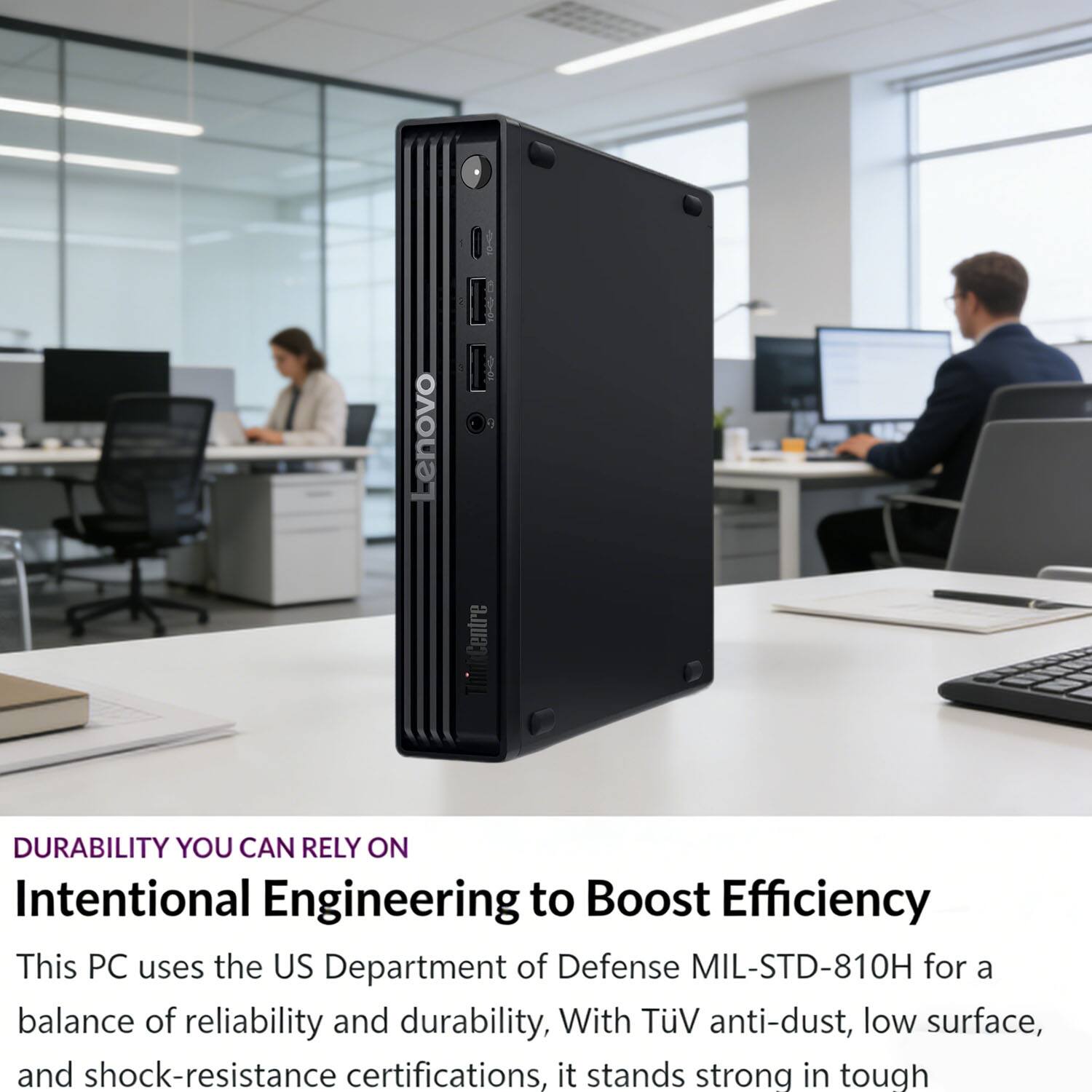 DURABILITY YOU CAN RELY ON  
Intentional Engineering to Boost Efficiency  

This PC uses the US Department of Defense MIL-STD-810H for a balance of reliability and durability. With TÜV anti-dust, low surface, and shock-resistance certifications, it stands strong in tough environments.