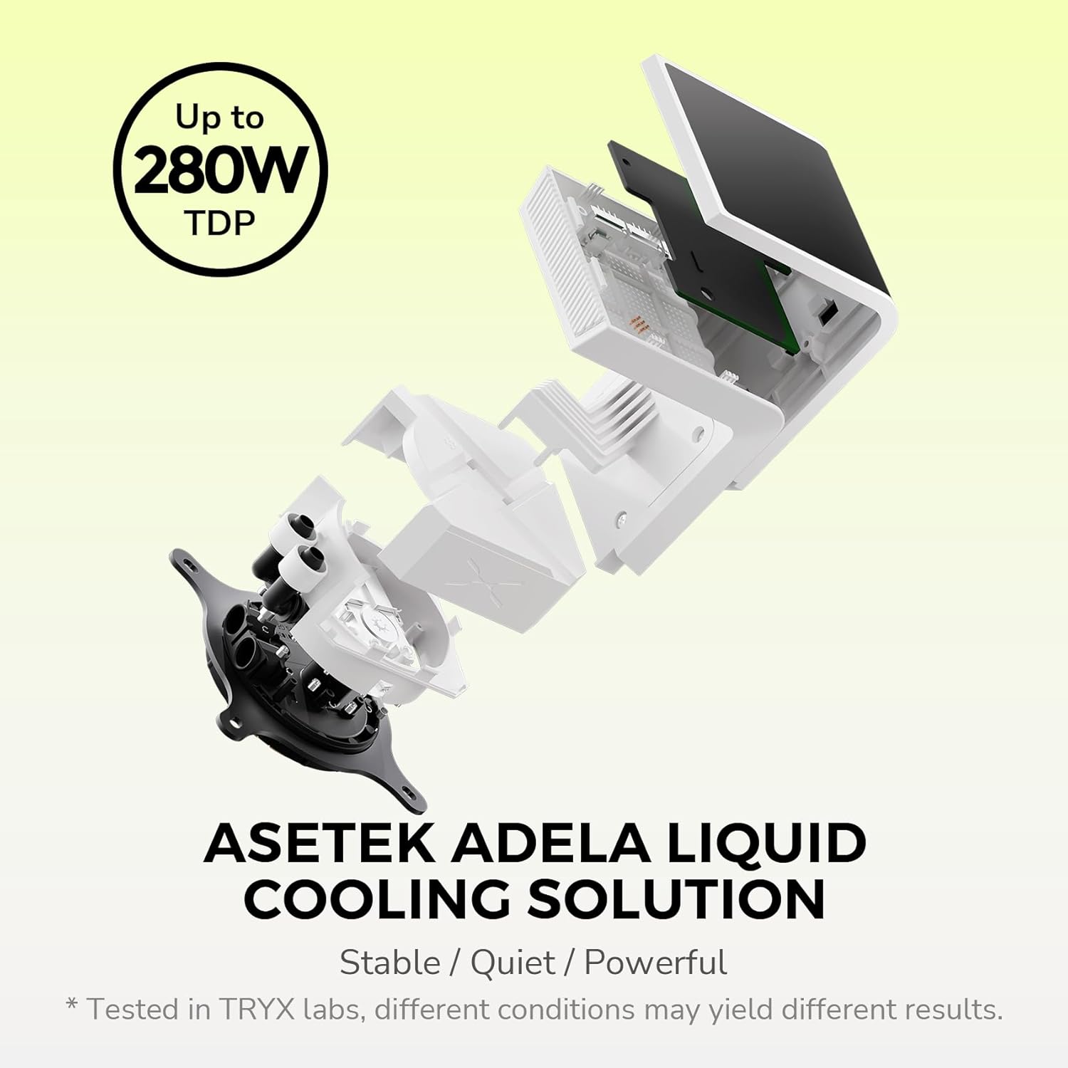 Up to 280W TDP

Asetek Adela Liquid Cooling Solution

Stable / Quiet / Powerful

*Tested in TRYX labs, different conditions may yield different results.