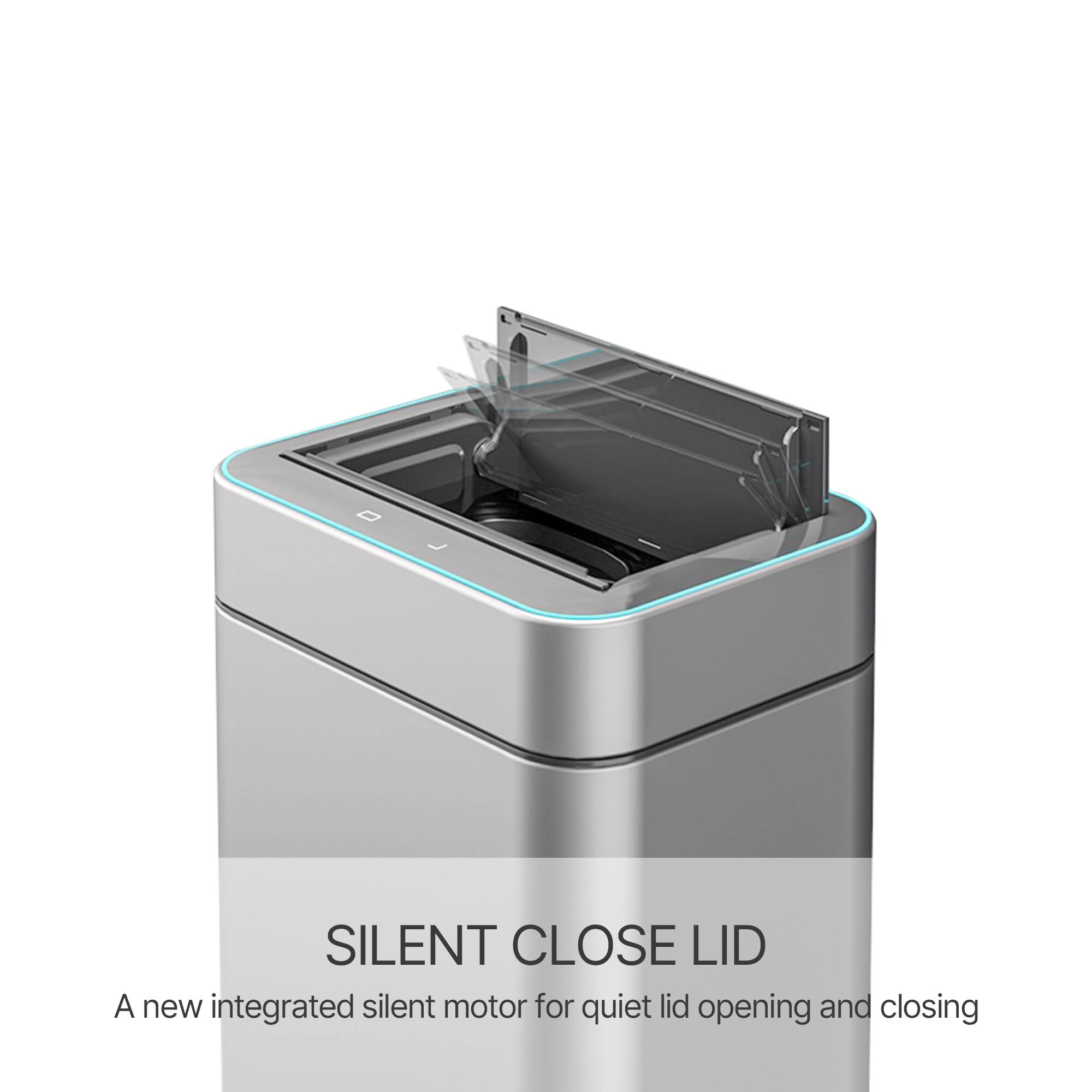 SILENT CLOSE LID  
A new integrated silent motor for quiet lid opening and closing