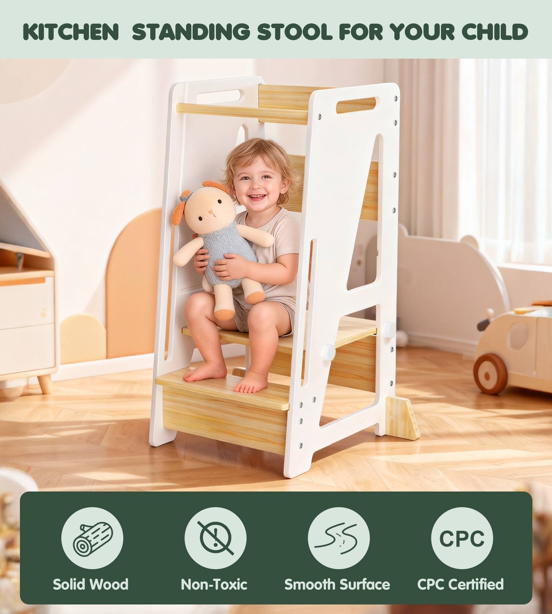 KITCHEN STANDING STOOL FOR YOUR CHILD

CPC
Solid Wood
Non-Toxic Smooth Surface
CPC Certified