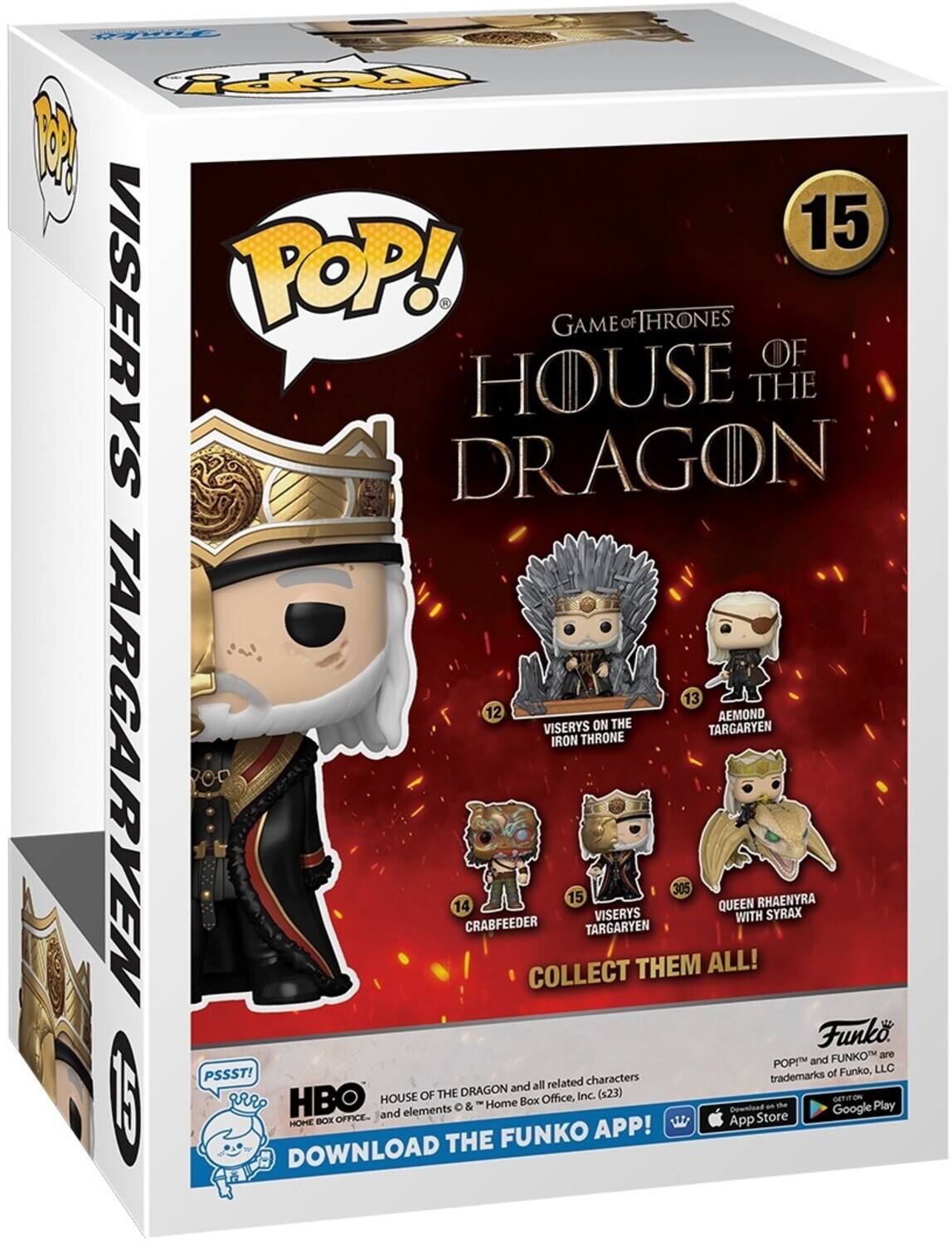 Fopy 15 VISERYS POP! GAME OF THRONES OF HOUSE THE DRAGON 13 12 AEMOND VISERYS ON THE TARGARYEN IRON THRONE TARGARYEN 14 CRABFEEDER COLLECT 15 TARGARYEN VISERYS THEM 305 ALL! QUEEN WITH RHAENYRA SYRAX Funk FUNKO are POP and of Funko, LLC PSSST! characters trademarks and all related I HBO HOHE BOX OFFICE- HOUSE and elements OF THE THE DRAGON & Home FUNKO Box Office, Inc. APP! (s23) App Dewnload Store an Google Play DOWNLOAD