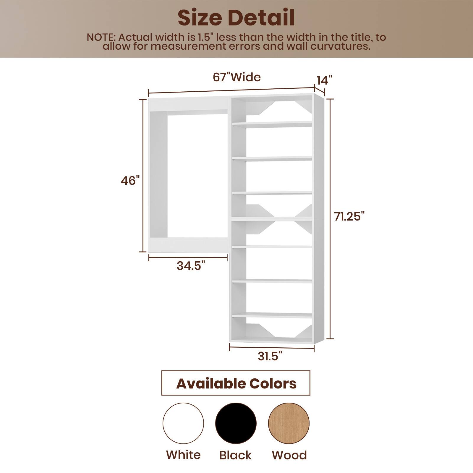 **Size Detail**

NOTE: Actual width is 1.5" less than the width in the title, to allow for measurement errors and wall curvatures.

- 67" Wide
- 14"
- 46"
- 71.25"
- 34.5"
- 31.5"

**Available Colors**

- White
- Black
- Wood