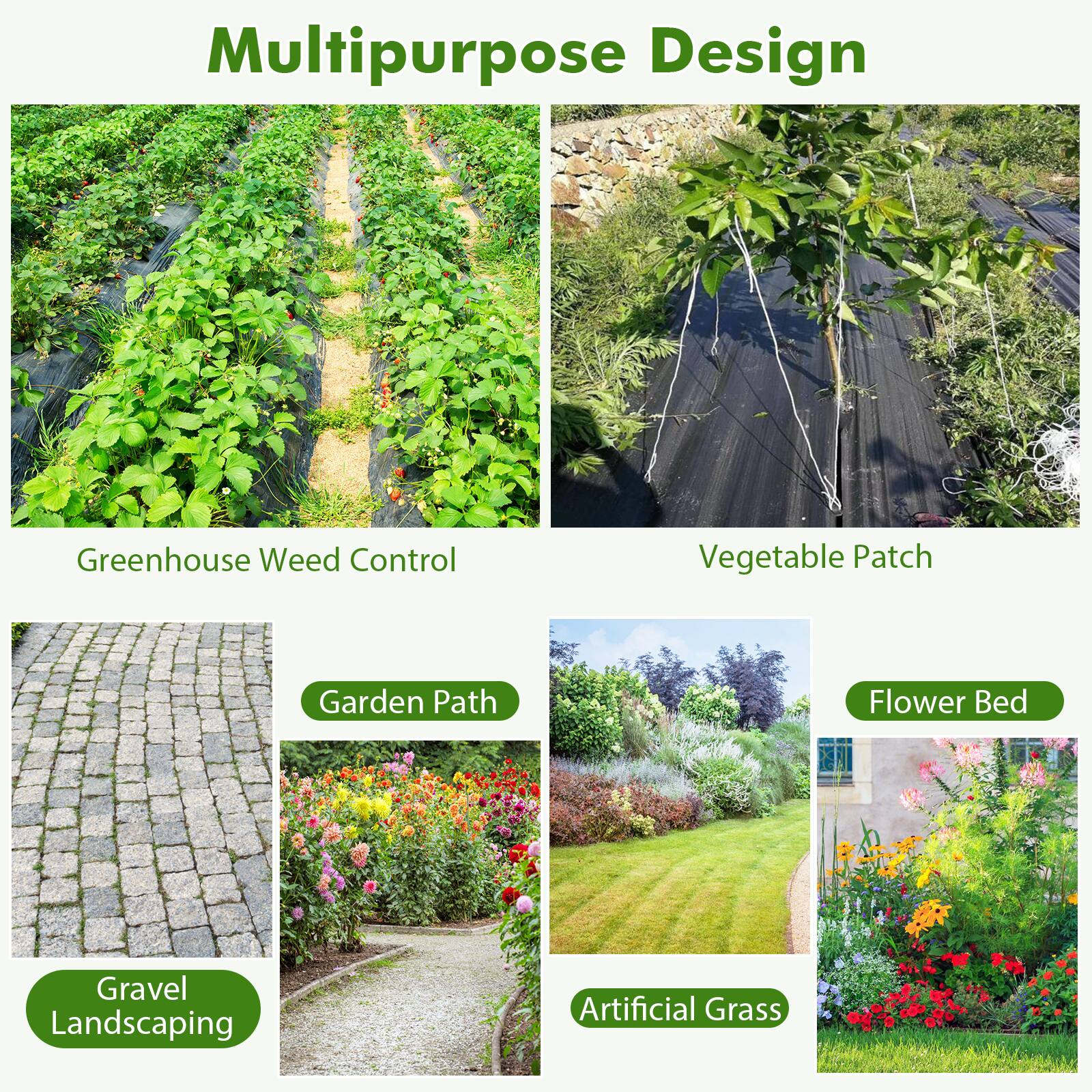 Multipurpose Design  
Greenhouse Weed Control  
Vegetable Patch  
Garden Path  
Flower Bed  
Gravel Landscaping  
Artificial Grass