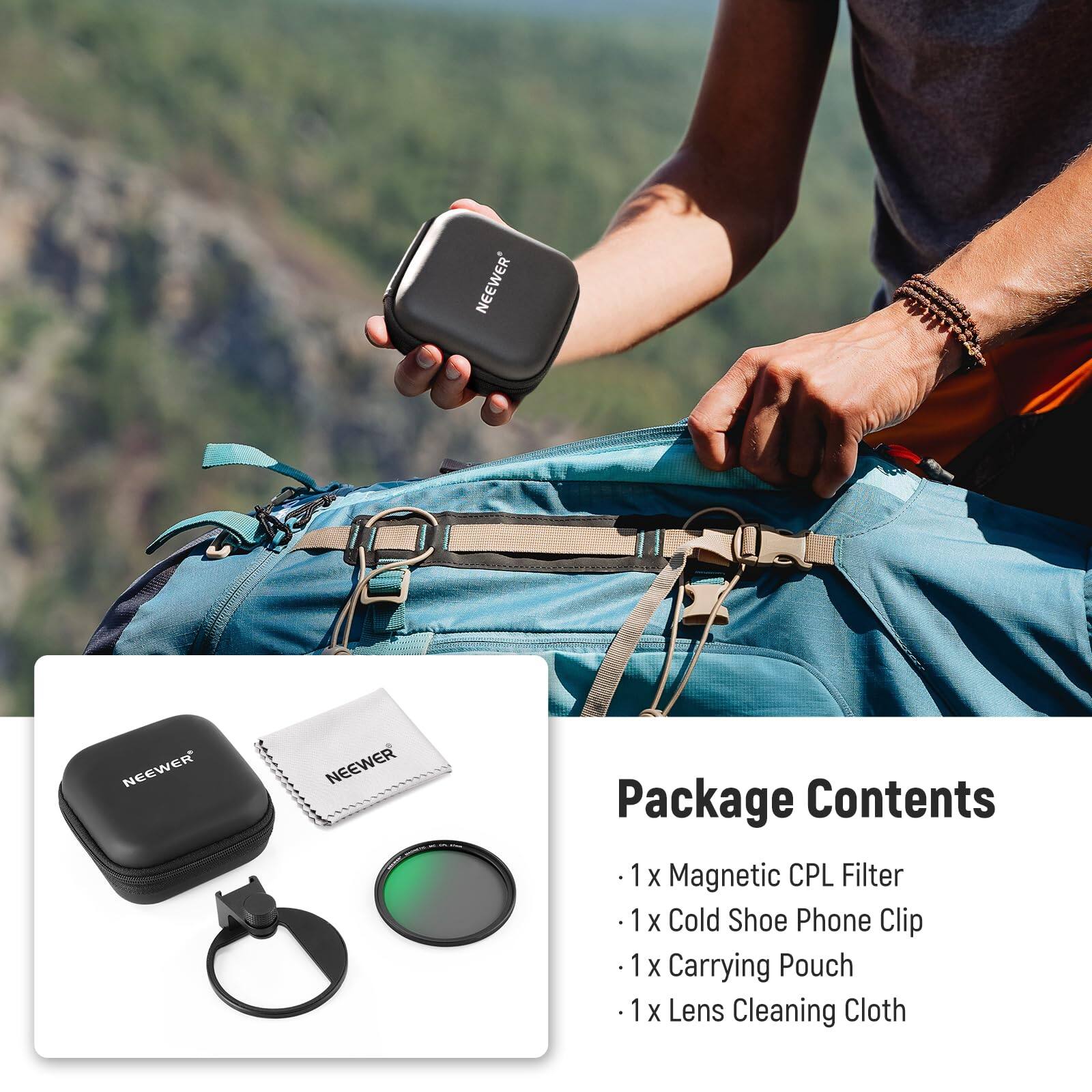 NEEWER NEEWER NEEWER

Package Contents
1 X Magnetic CPL Filter
1 X Cold Shoe Phone Clip
1 X Carrying Pouch
1 X Lens Cleaning Cloth