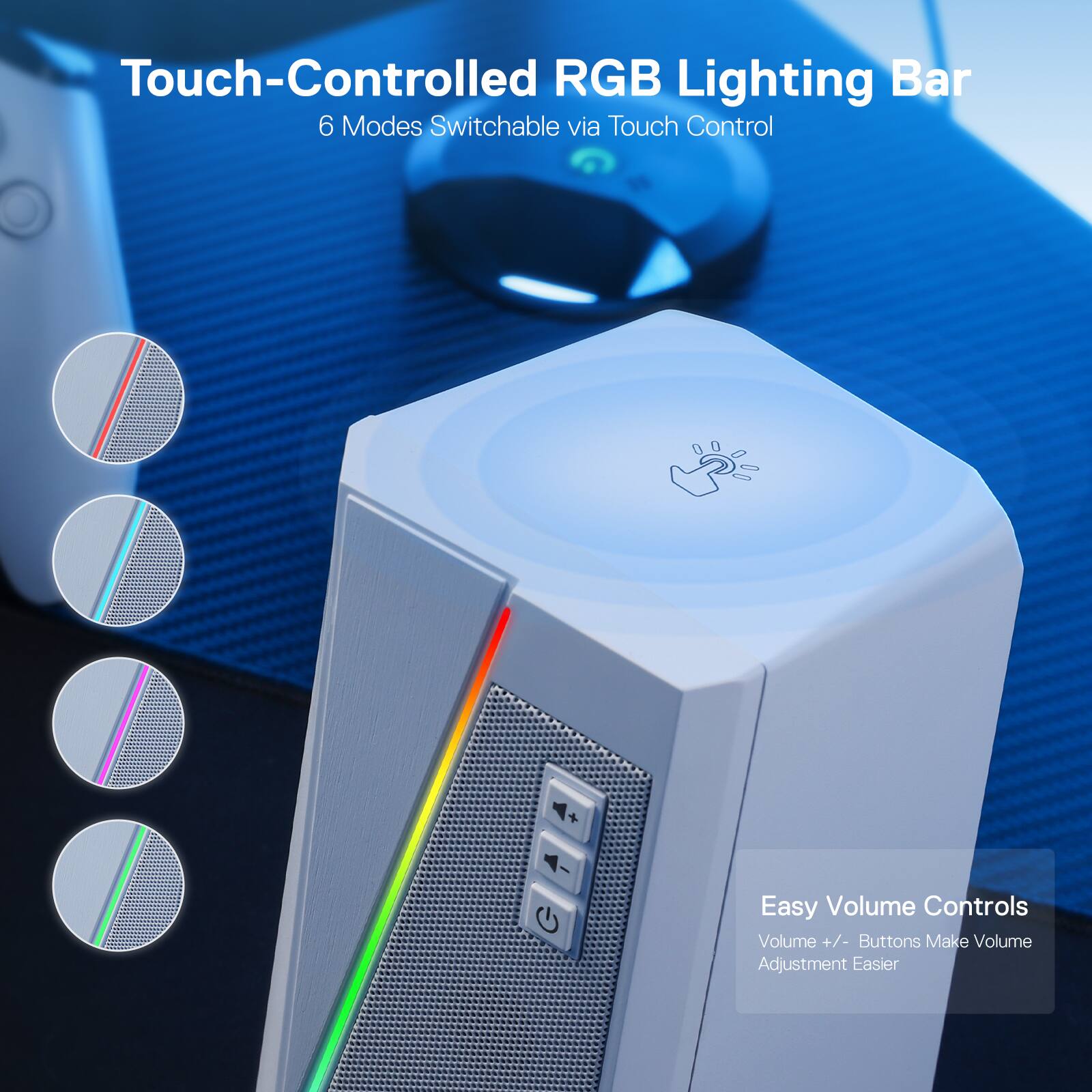 Touch-Controlled RGB Lighting Bar  
6 Modes Switchable via Touch Control  

Easy Volume Controls  
Volume +/- Buttons Make Volume Adjustment Easier