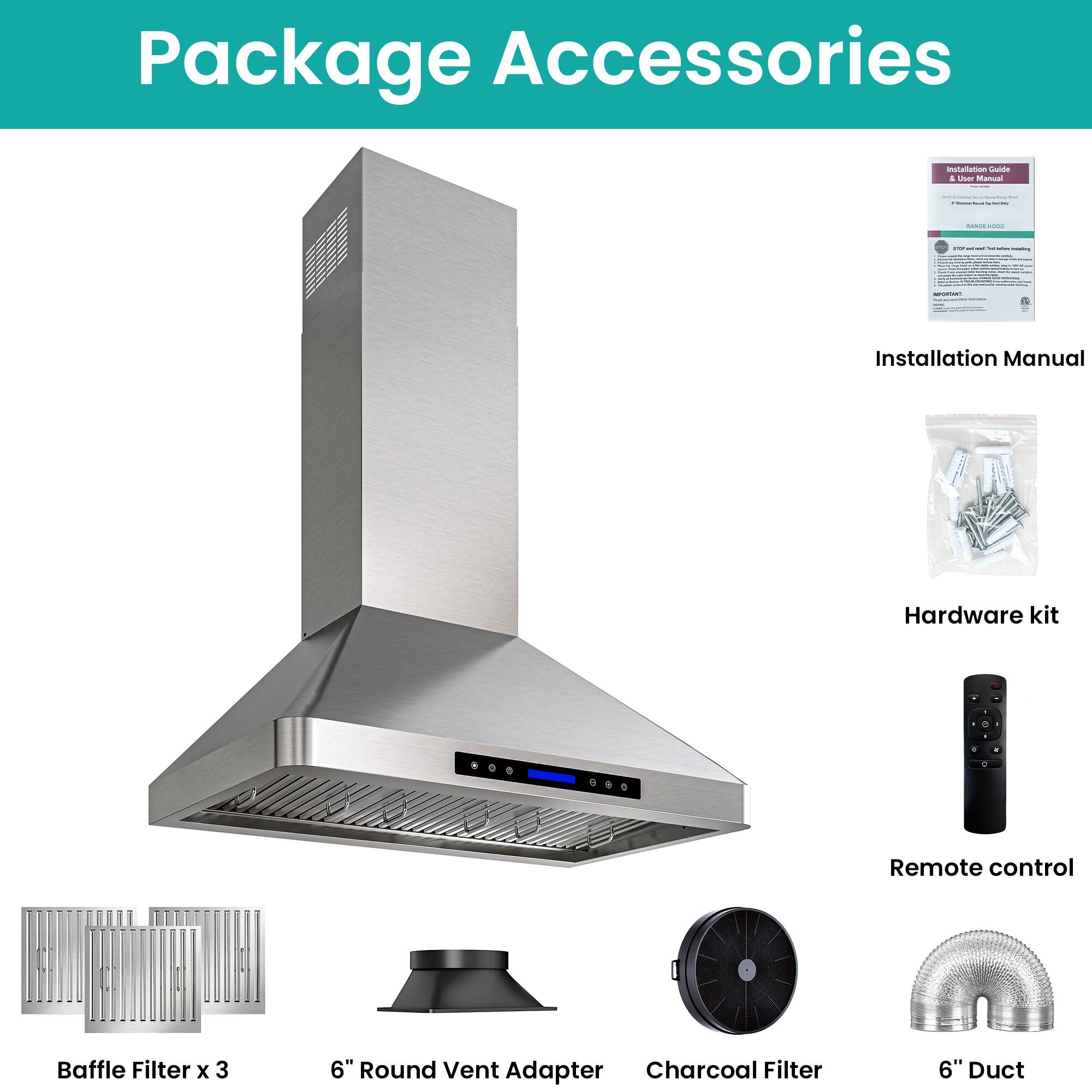 Package Accessories

- Installation Manual
- Hardware kit
- Remote control
- Baffle Filter x 3
- 6" Round Vent Adapter
- Charcoal Filter
- 6" Duct