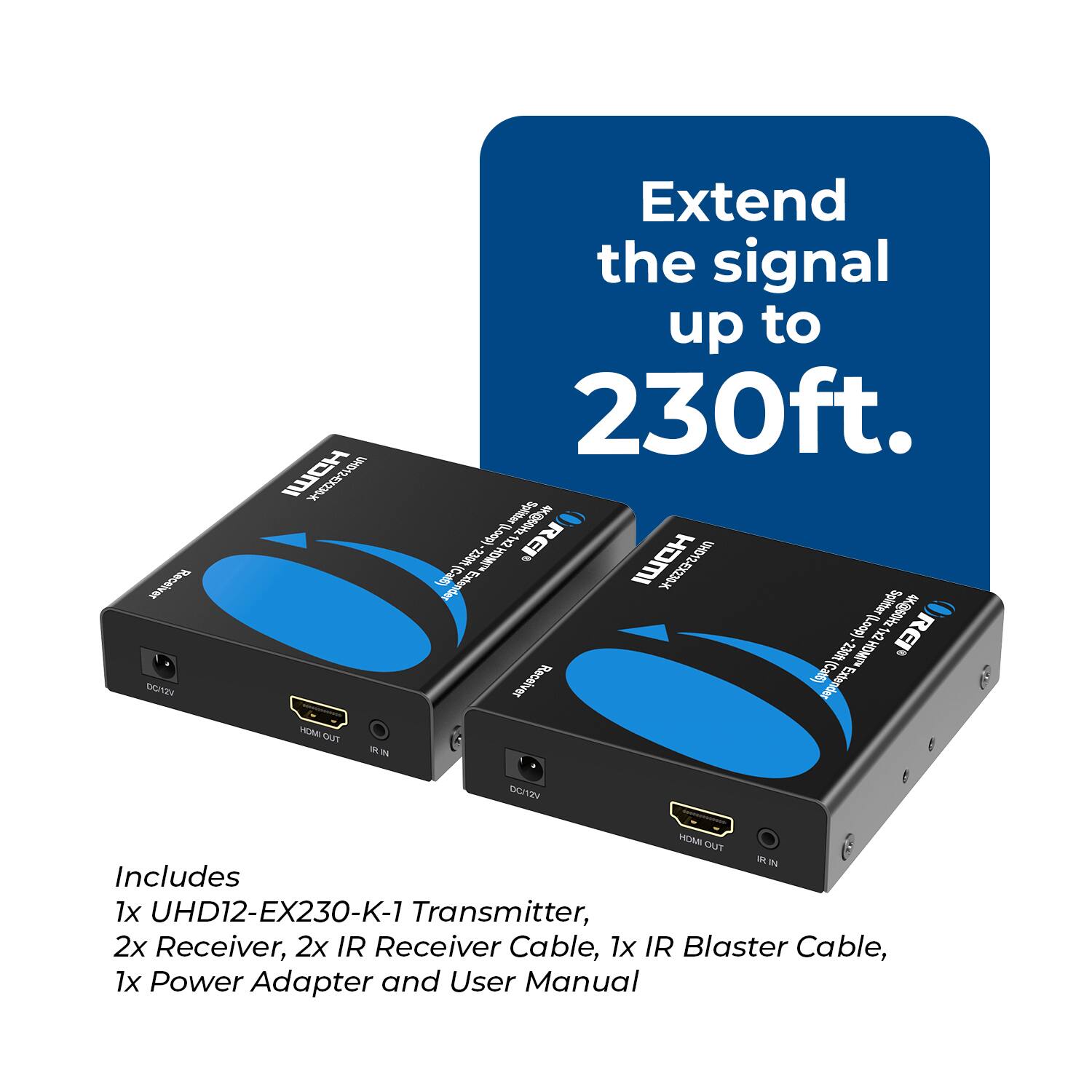 Extend the signal up to 230ft.

Includes:
1x UHD12-EX230-K-1 Transmitter,
2x Receiver,
2x IR Receiver Cable,
1x IR Blaster Cable,
1x Power Adapter and User Manual