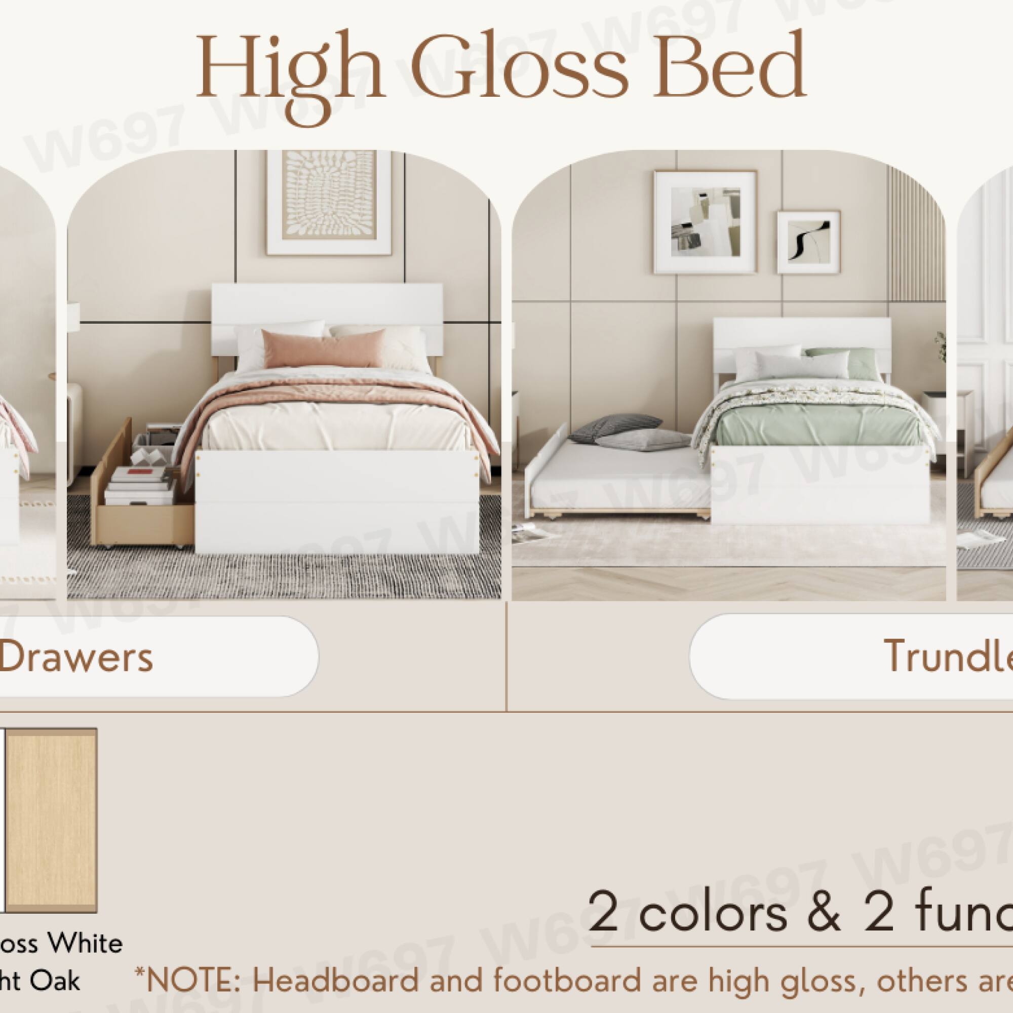 High Gloss Bed

Drawers

Trundle

2 colors & 2 functions

*NOTE: Headboard and footboard are high gloss, others are

Gloss White
Light Oak