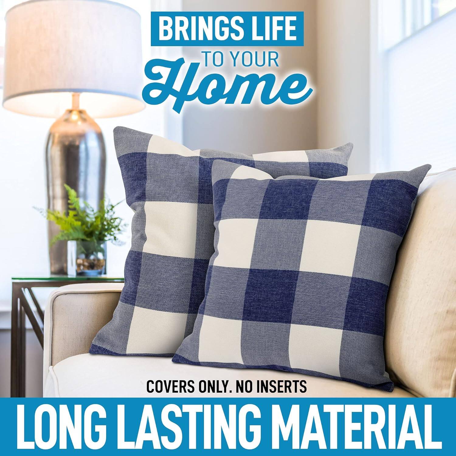 BRINGS LIFE TO YOUR HOME

COVERS ONLY. NO INSERTS

LONG LASTING MATERIAL