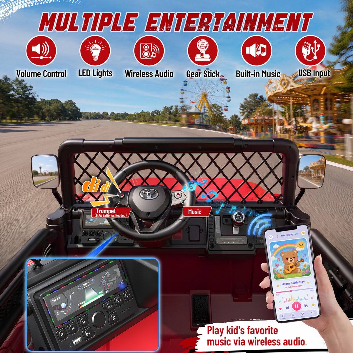 MULTIPLE ENTERTAINMENT

- Volume Control
- LED Lights
- Wireless Audio
- Gear Stick
- Built-in Music
- USB Input

didi di
Trumpet (5 AA Batteries Needed)

Music with LEU MAKING

1 Now Playing
Best
30x Empty
Little Day Happy by USA N II
10%

M
B4

Play kid's favorite music via wireless audio.