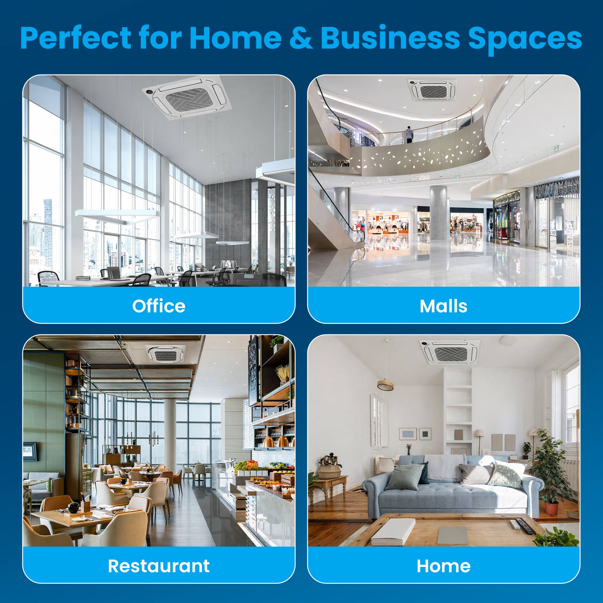 Perfect for Home & Business Spaces

- Office
- Malls
- Restaurant
- Home