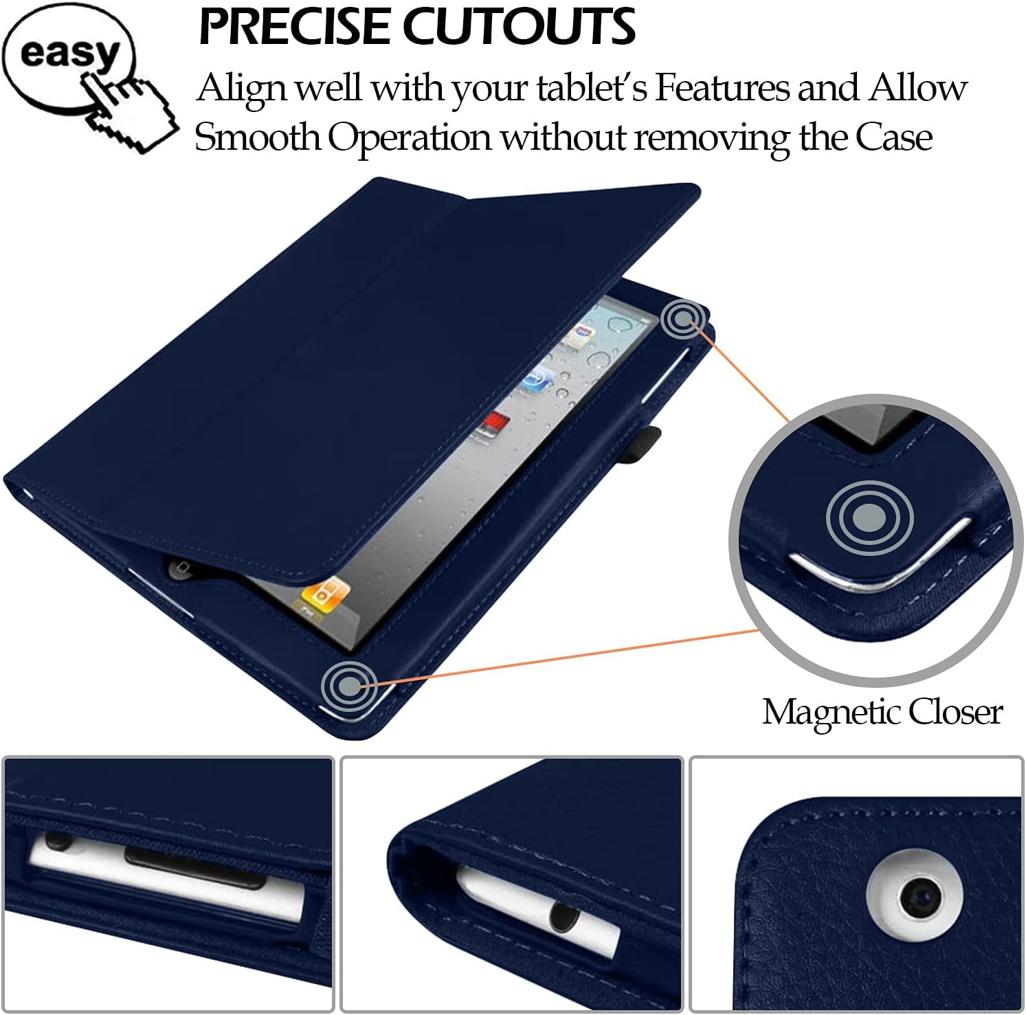 PRECISE CUTOUTS  
Align well with your tablet's Features and Allow Smooth Operation without removing the Case

Magnetic Closer