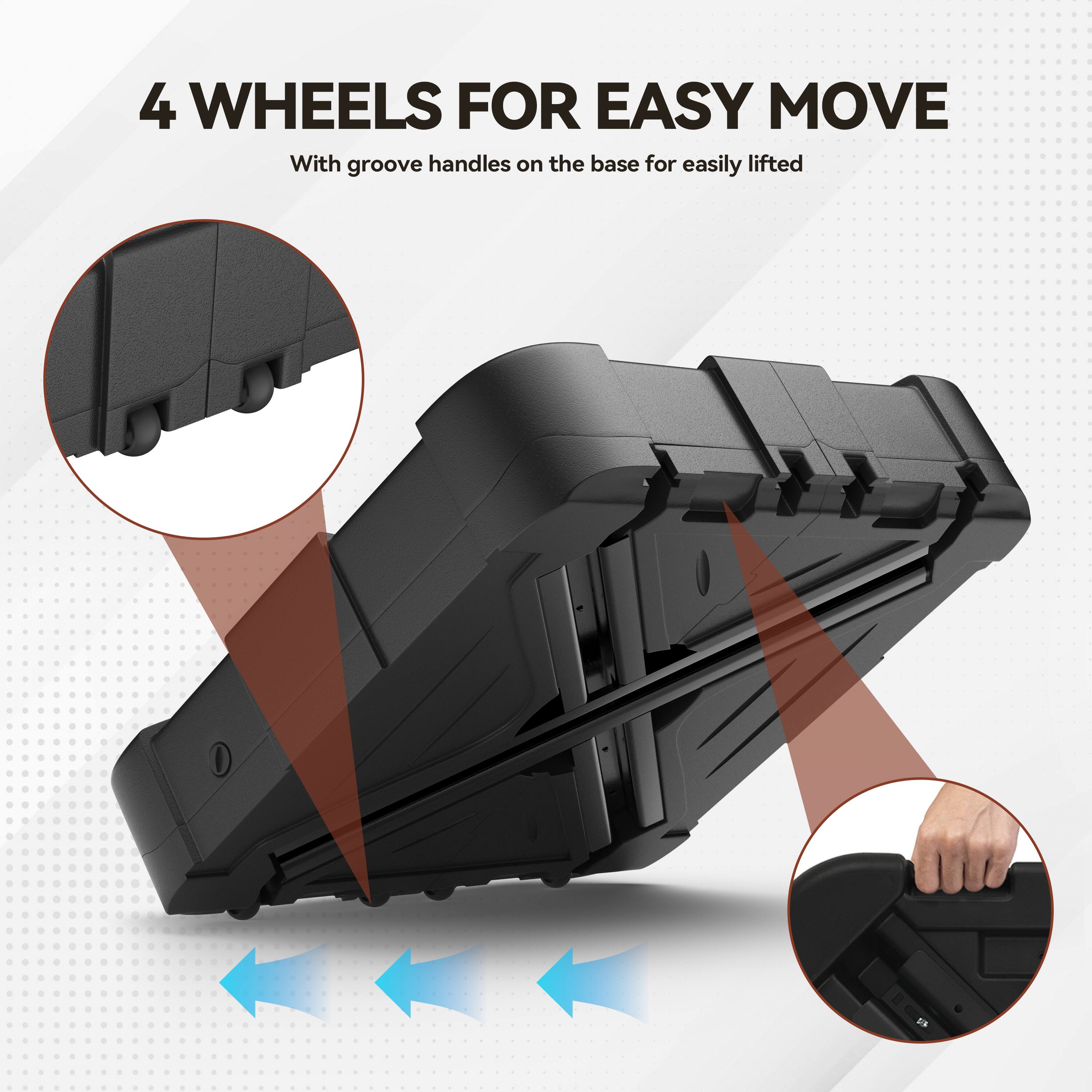 4 WHEELS FOR EASY MOVE  
With groove handles on the base for easily lifted