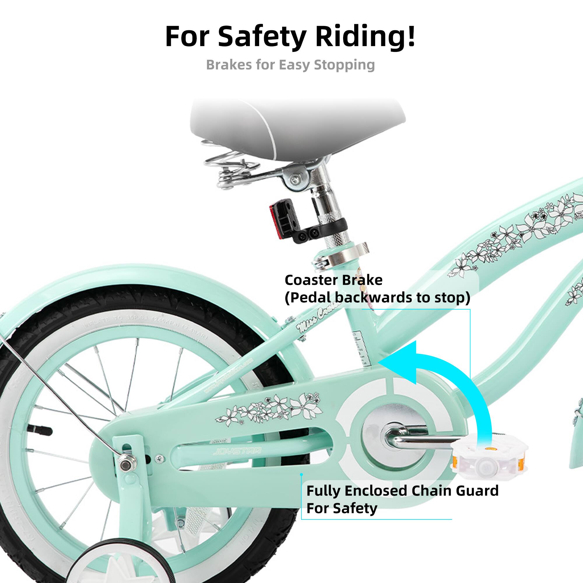 For Safety Riding!  
Brakes for Easy Stopping  
OATO Coaster Brake (Pedal backwards to stop)  
Cal Miss  
O STRA TR  
Fully Enclosed Chain Guard For Safety
