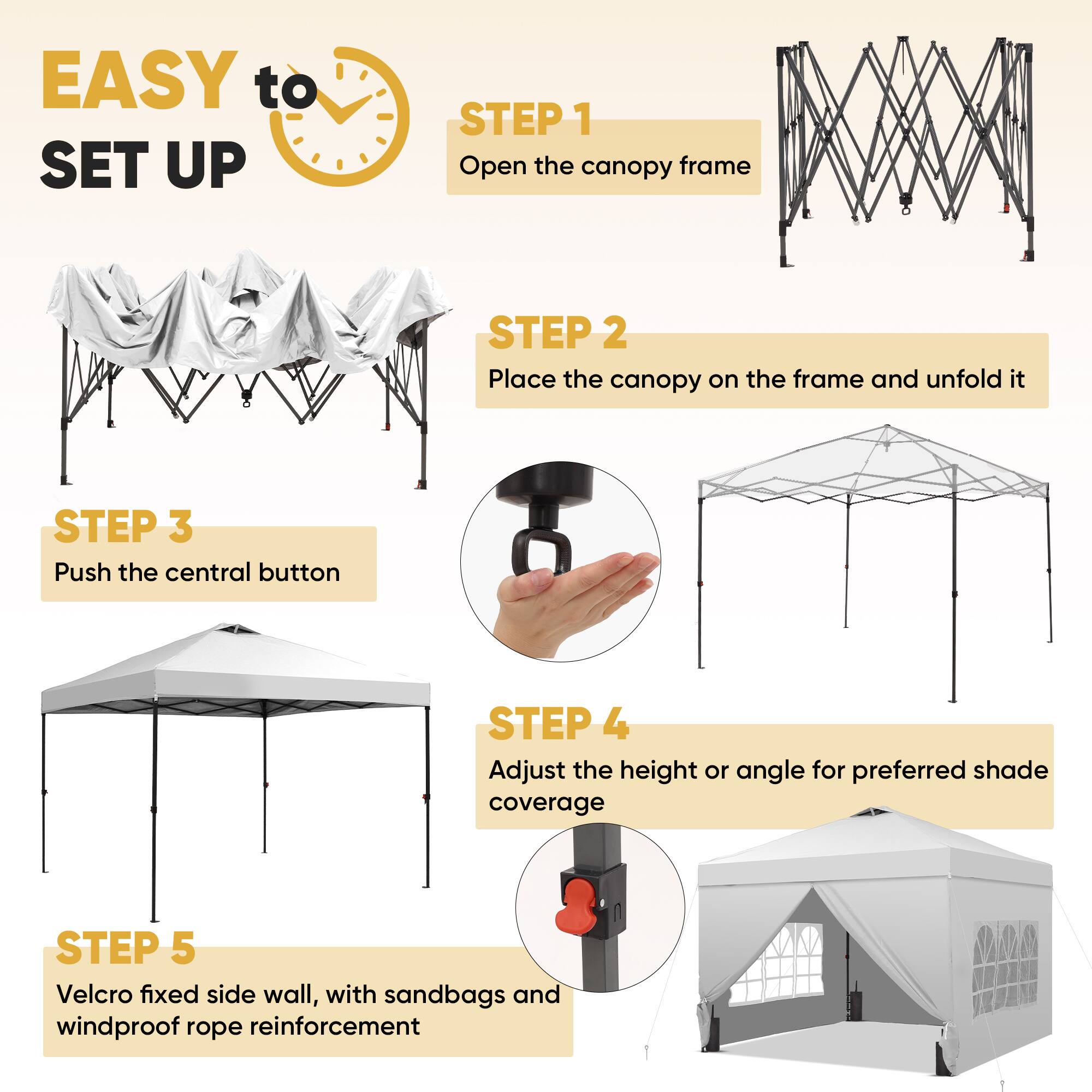 EASY to SET UP

STEP 1  
Open the canopy frame

STEP 2  
Place the canopy on the frame and unfold it

STEP 3  
Push the central button

STEP 4  
Adjust the height or angle for preferred shade coverage

STEP 5  
Velcro fixed side wall, with sandbags and windproof rope reinforcement