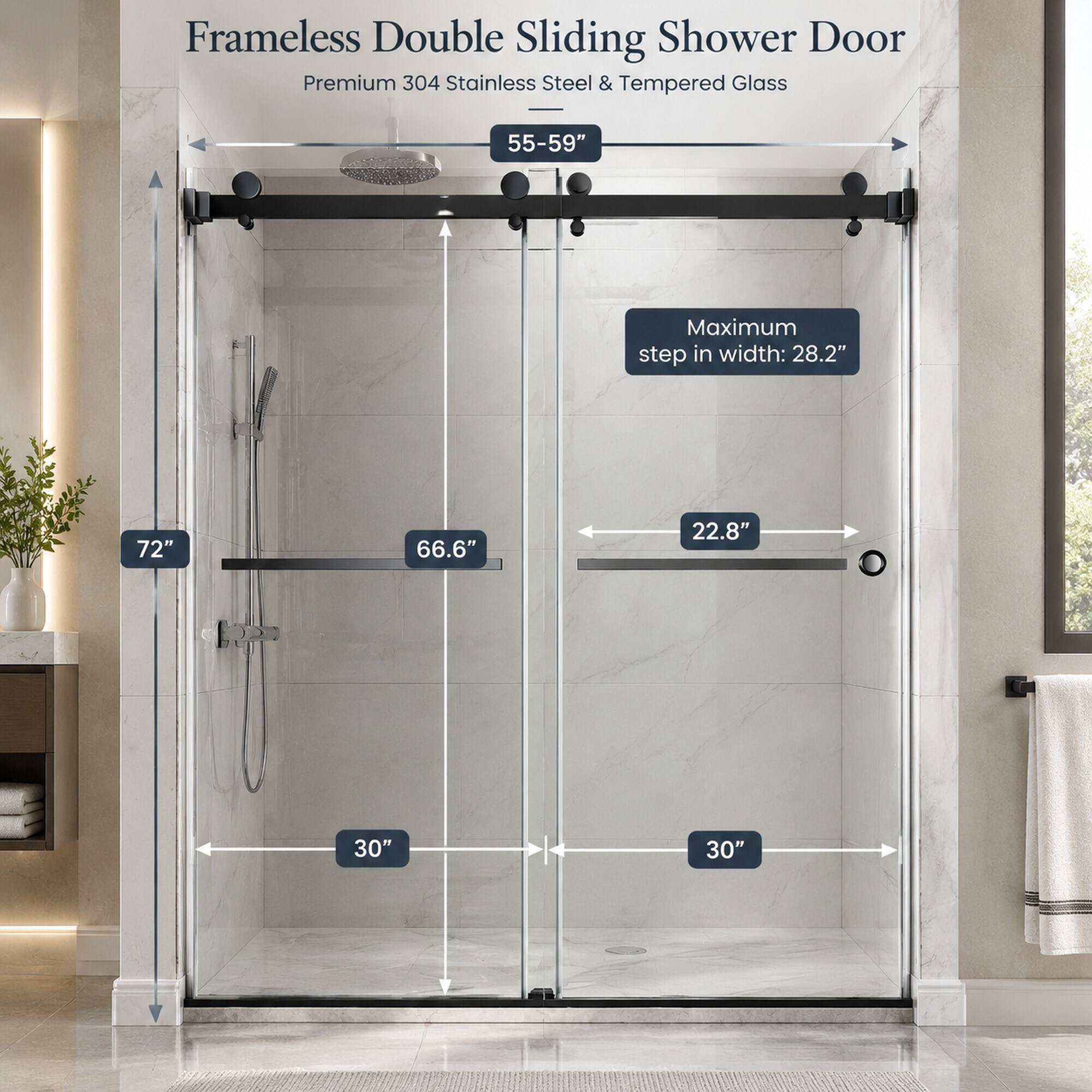 Frameless Double Sliding Shower Door Premium 304 Stainless Steel & Tempered Glass

55-59"
Maximum step in width: 28.2"
72"
66.6"
22.8"
30"
30"