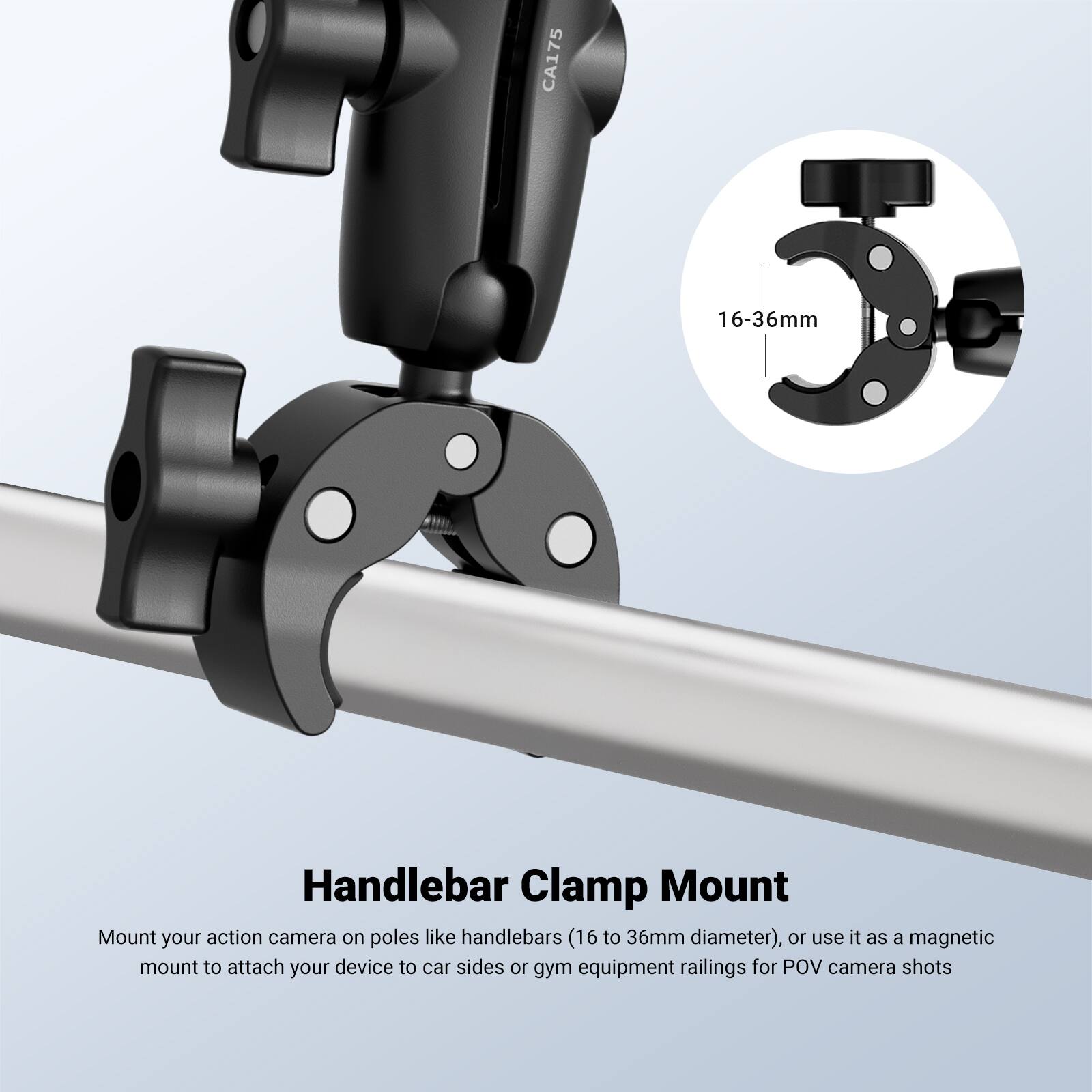 CA175 16-36mm 5 Handlebar Clamp Mount

Mount your action camera on poles like handlebars (16 to 36mm diameter), or use it as a magnetic mount to attach your device to car sides or gym equipment railings for POV camera shots