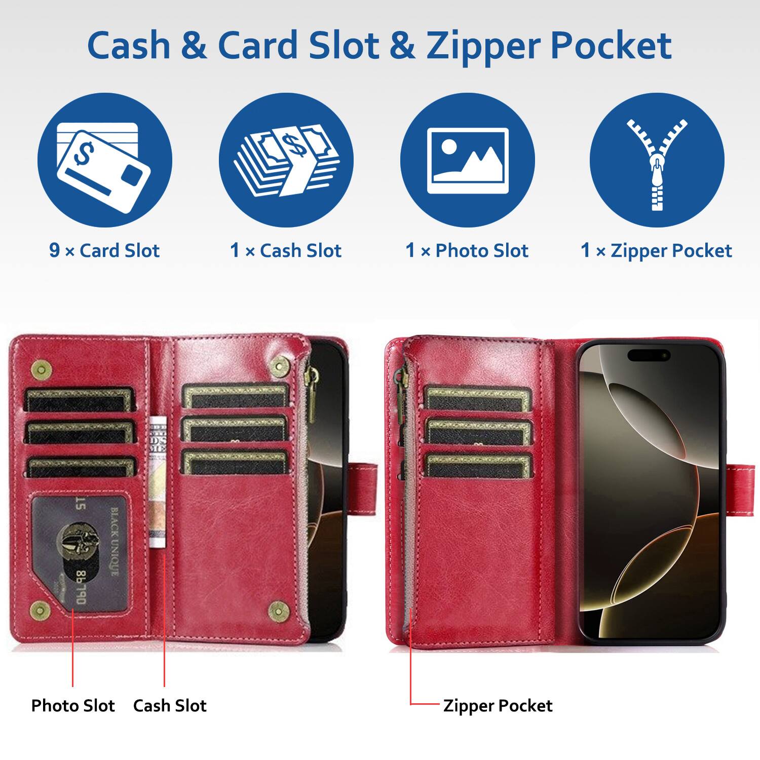 Cash & Card Slot & Zipper Pocket

- 9 x Card Slot
- 1 x Cash Slot
- 1 x Photo Slot
- 1 x Zipper Pocket

Photo Slot
Cash Slot
Zipper Pocket