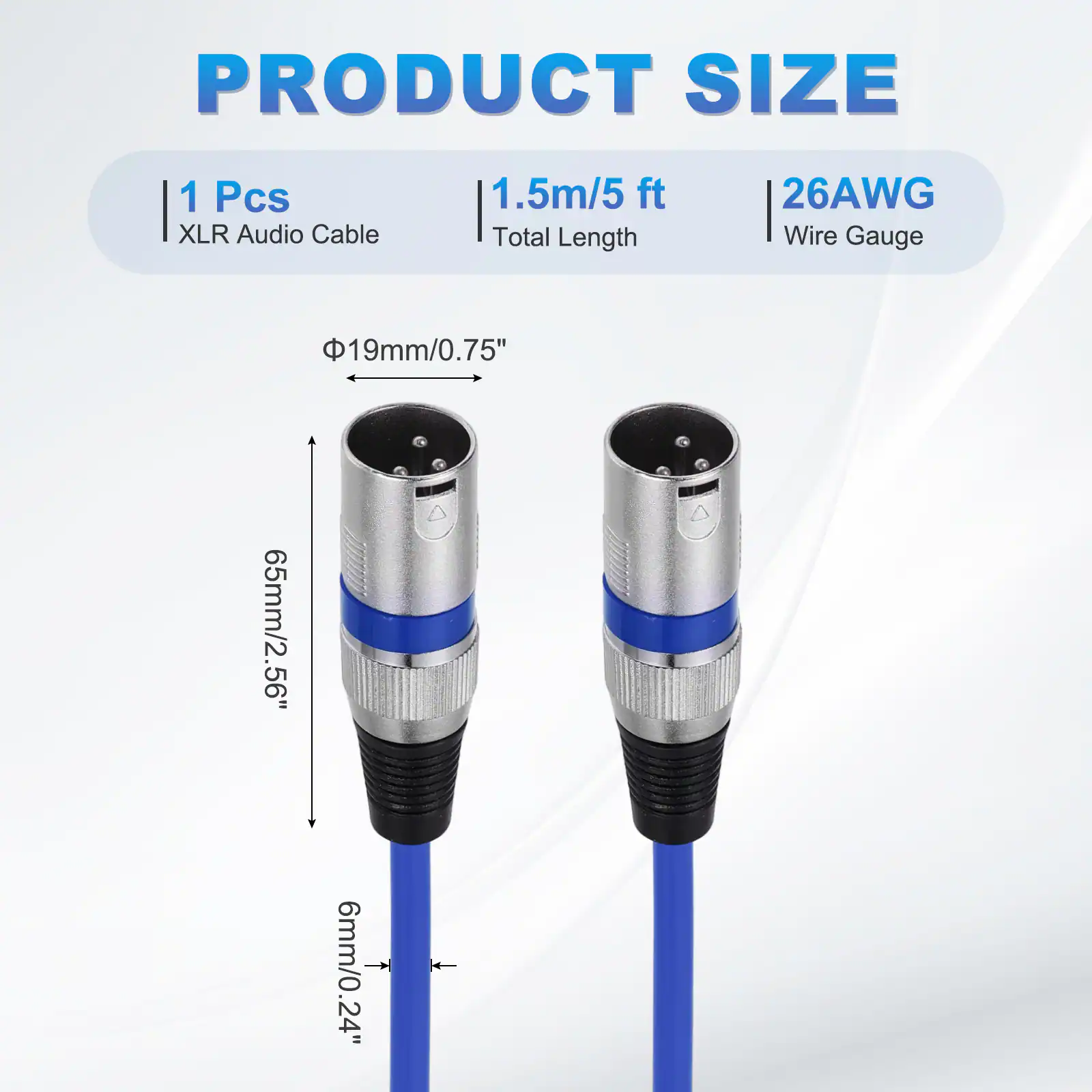 PRODUCT SIZE  
1 Pcs XLR Audio Cable  
1.5m/5 ft Total Length  
26AWG Wire Gauge  
19mm/0.75"  
65mm/2.56"  
6mm/0.24"