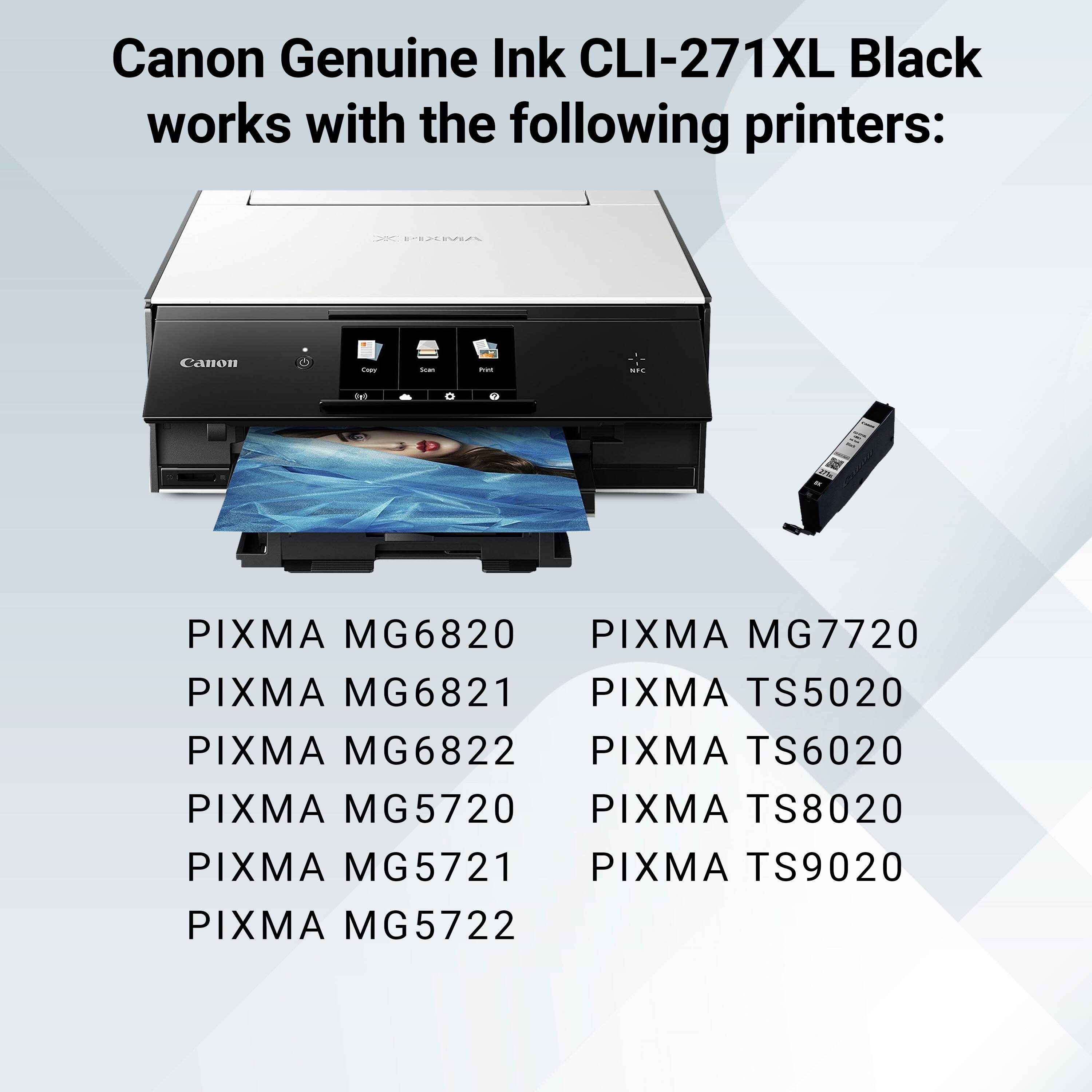 Canon Genuine Ink CLI-271XL Black works with the following printers:

PIXMA MG6820
PIXMA MG6821
PIXMA MG6822
PIXMA MG5720
PIXMA MG5721
PIXMA MG5722
PIXMA MG7720
PIXMA TS5020
PIXMA TS6020
PIXMA TS8020
PIXMA TS9020