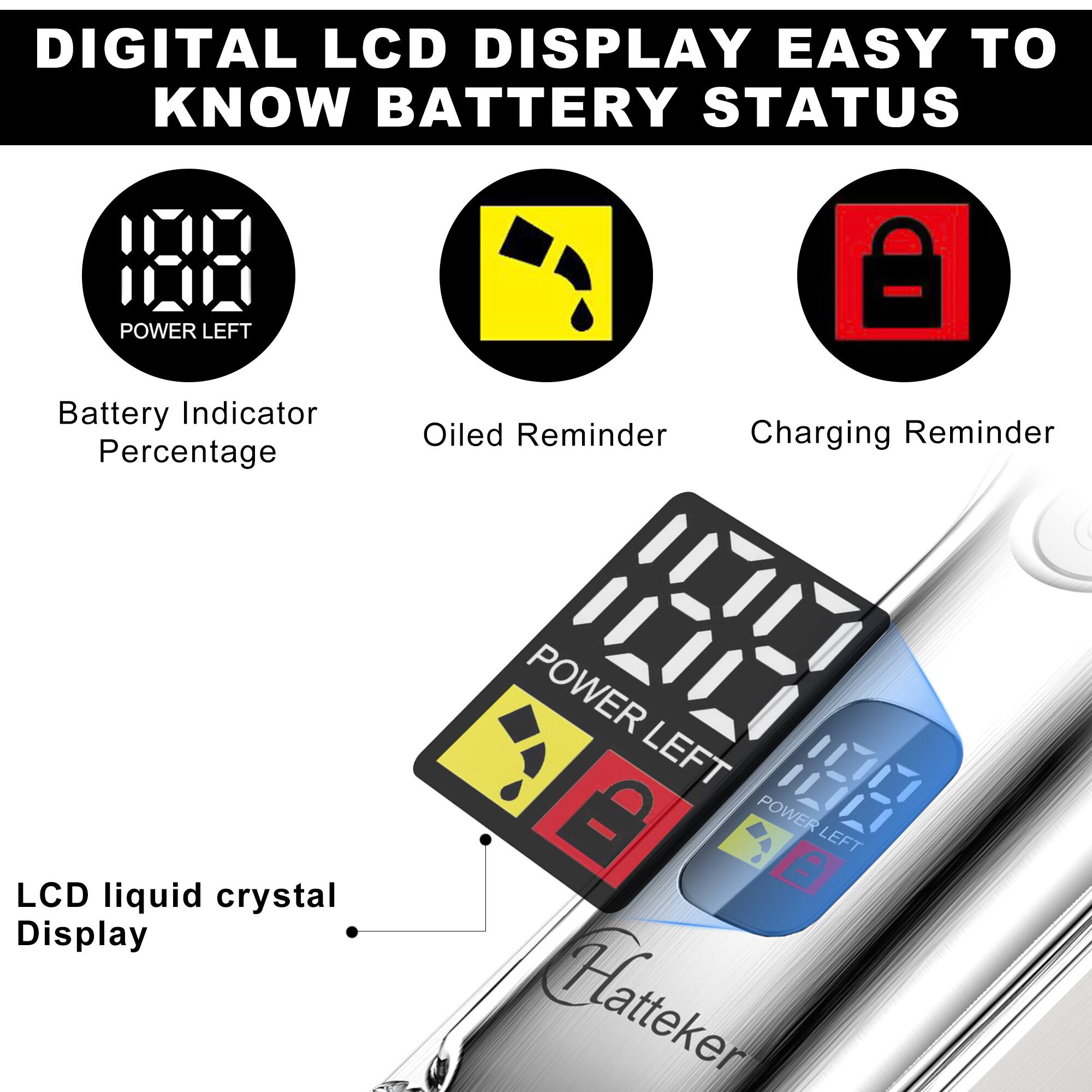 DIGITAL LCD DISPLAY EASY TO KNOW BATTERY STATUS

- Battery Indicator Percentage
- Oiled Reminder
- Charging Reminder

LCD liquid crystal Display

POWER LEFT

Hatteker