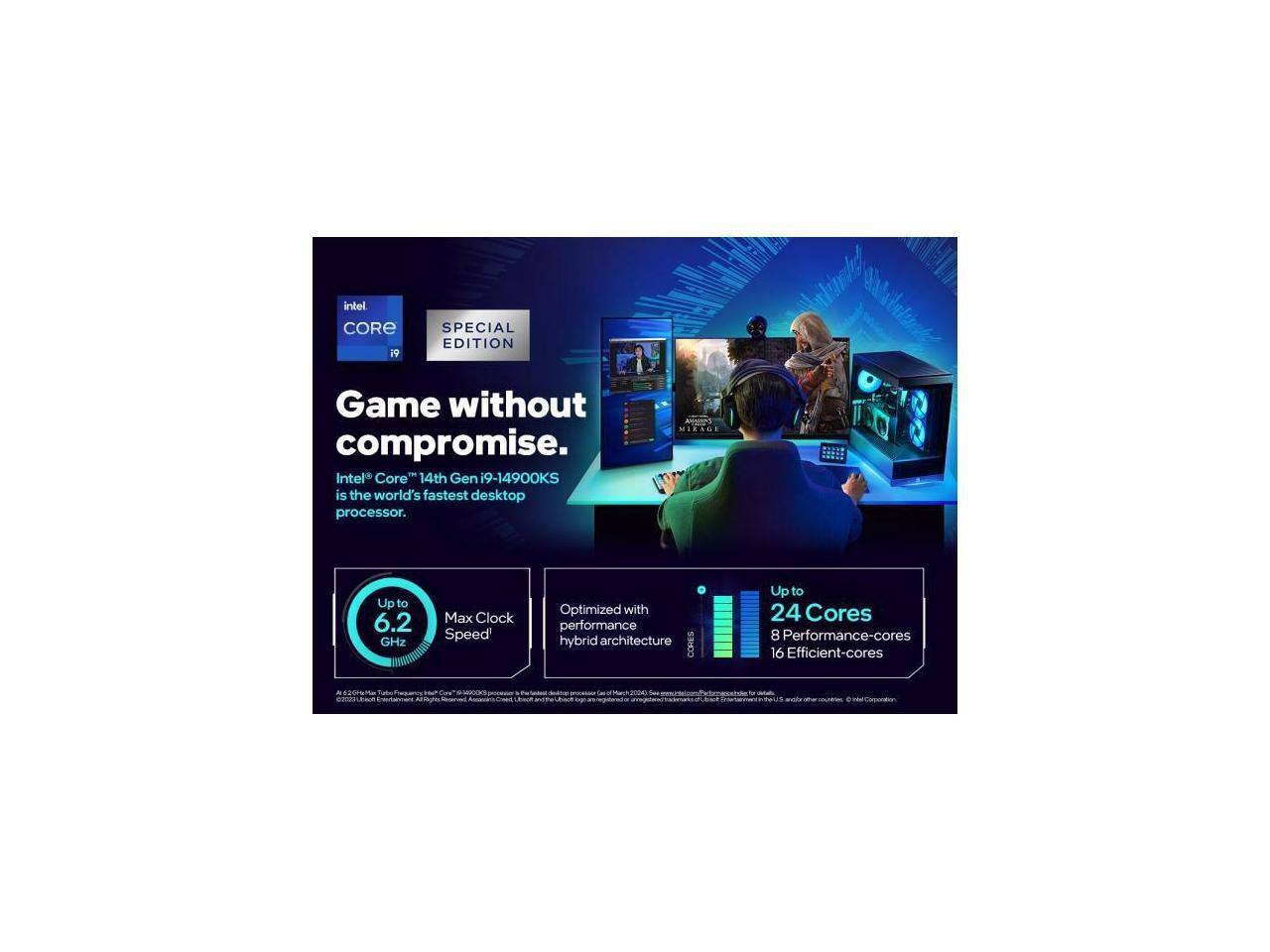 Intel Core 14th Gen i9-14900KS is the world's fastest desktop processor. Game without compromise. Ao MIRAGS Up to 6.2 GHz Max Clock Speed Optimized with performance hybrid architecture CORES Up to 24 Cores 8 Performance-cores 16 Efficient-cores