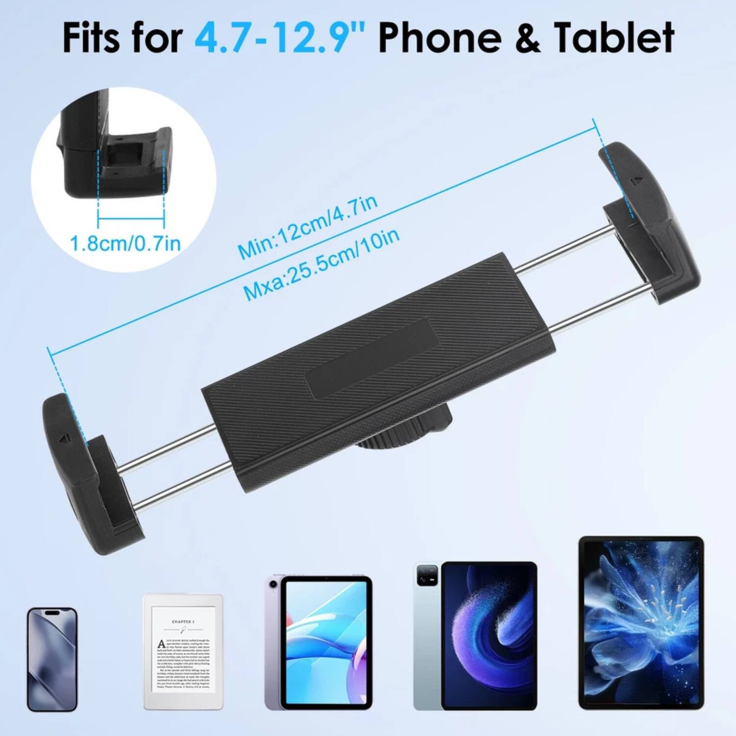 Fits for 4.7-12.9" Phone & Tablet

1.8cm/0.7in

Min: 12cm/4.7in

Max: 25.5cm/10in