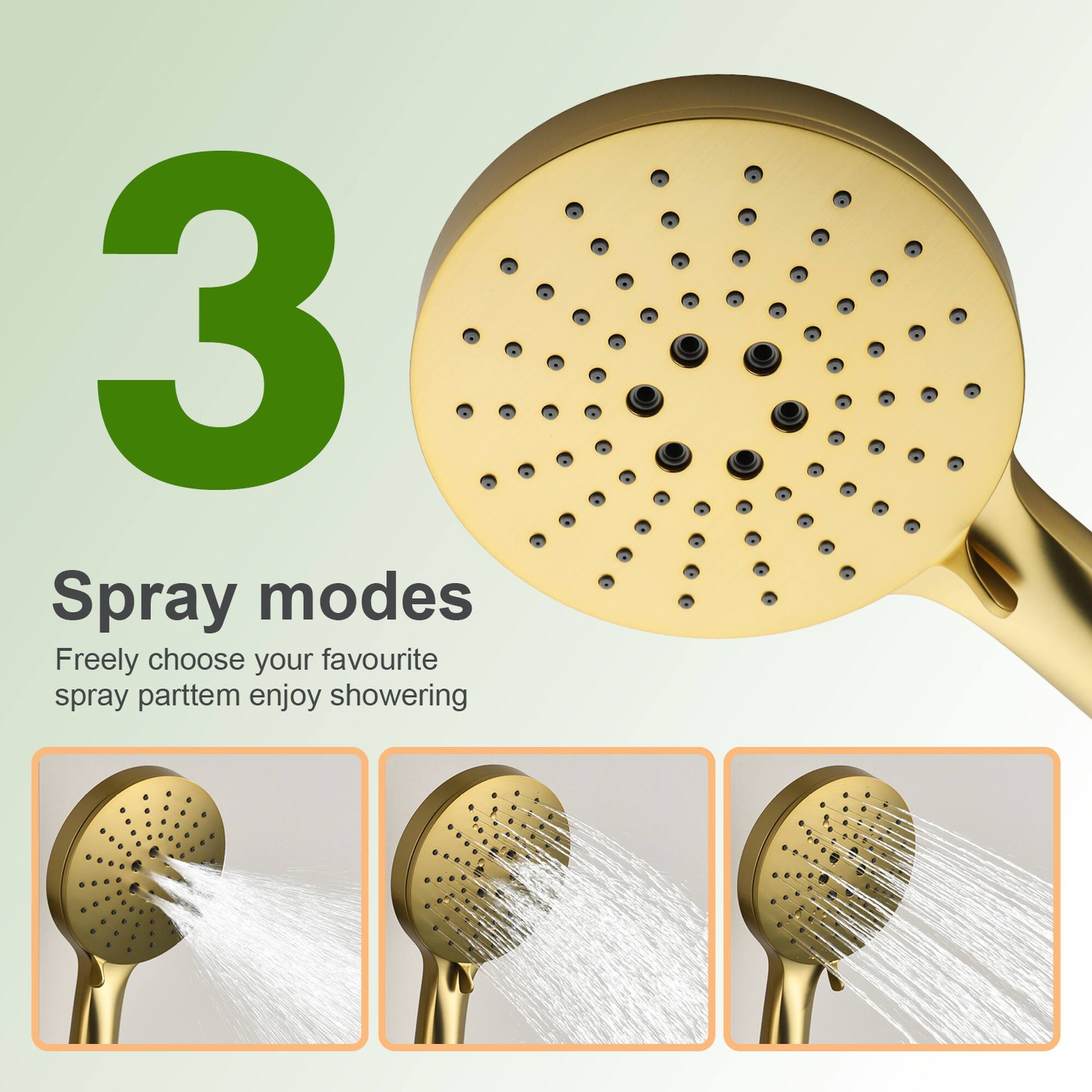 3 Spray modes  
Freely choose your favourite spray pattern, enjoy showering