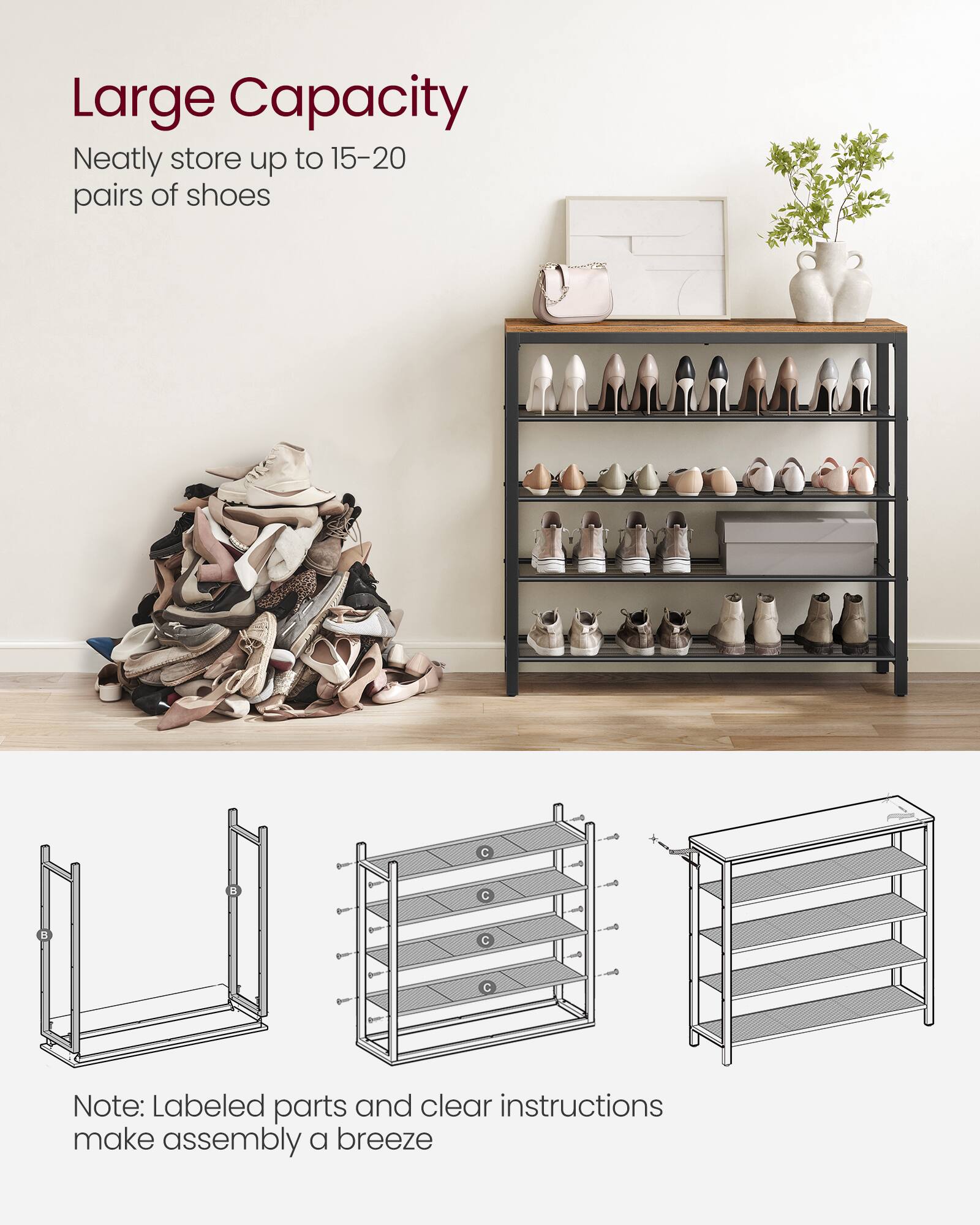 Large Capacity  
Neatly store up to 15-20 pairs of shoes  

Note: Labeled parts and clear instructions make assembly a breeze
