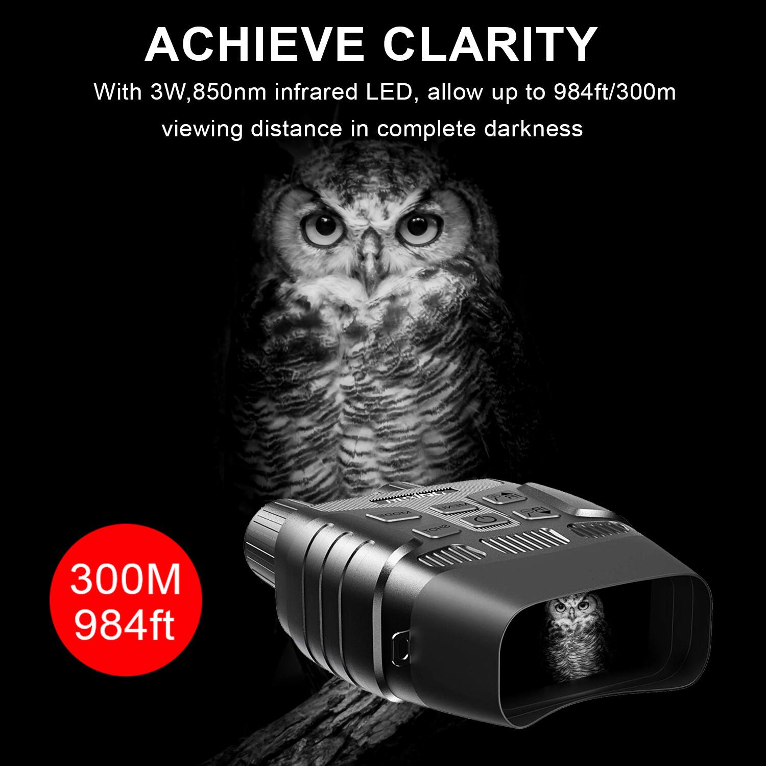 ACHIEVE CLARITY
With 3W, 850nm infrared LED, allow up to 984ft/300m viewing distance in complete darkness
300M 984ft