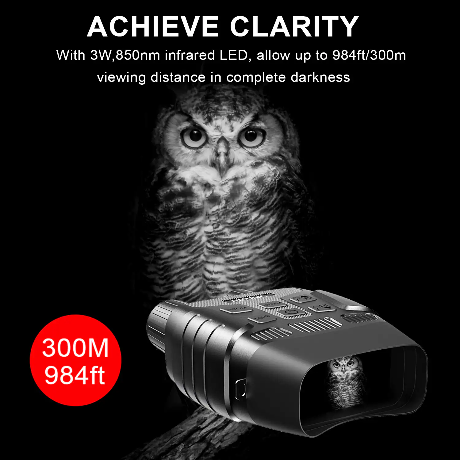 ACHIEVE CLARITY

With 3W, 850nm infrared LED, allow up to 984ft/300m viewing distance in complete darkness

300M 984ft