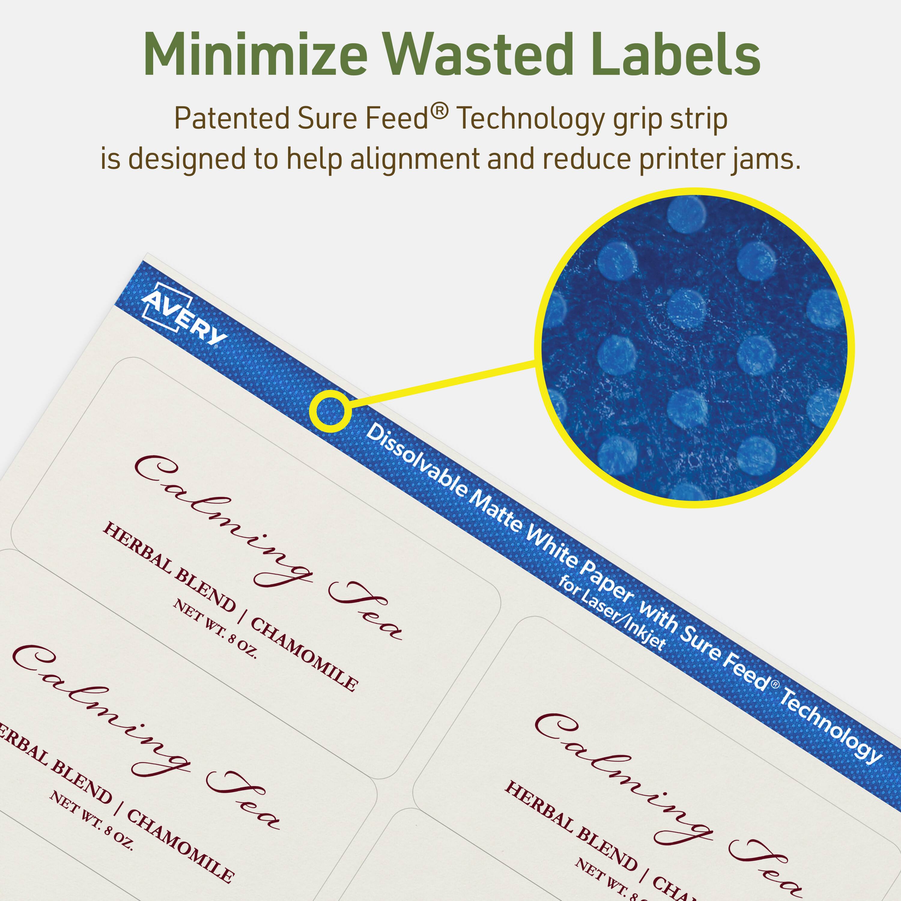 Minimize Wasted Labels

Patented Sure Feed® Technology grip strip is designed to help alignment and reduce printer jams.

AVERY Dissolvable Calming Matte HERBAL White BLEND Tea for Paper NET | for Laser/Inkjet with WT. 8 oz. CHAMOMILE Sure Feed Calming ERBAL NET BLEND Tea Calming Technology WT. 8 I HERBAL oz. CHAMOMILE BLEND NET WT. 8 I CHA Tea
