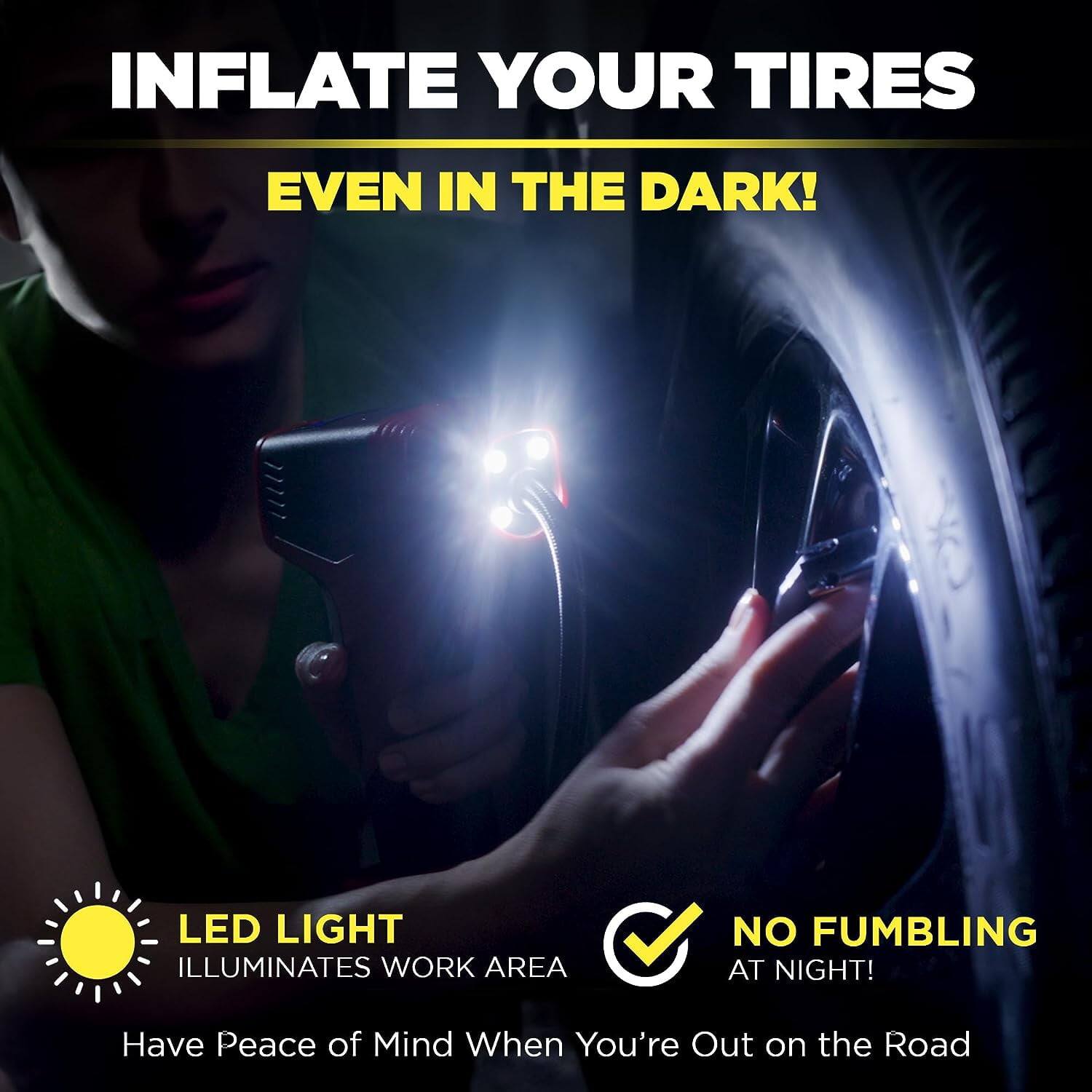 INFLATE YOUR TIRES  
EVEN IN THE DARK!  

LED LIGHT ILLUMINATES WORK AREA  
NO FUMBLING AT NIGHT!  

Have Peace of Mind When You're Out on the Road