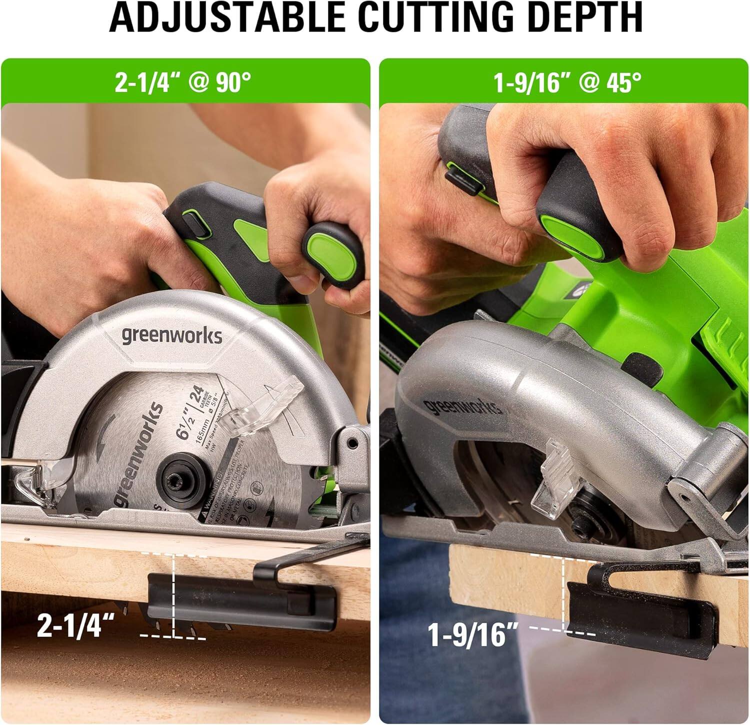 ADJUSTABLE CUTTING DEPTH

2-1/4" @ 90°

1-9/16" @ 45°

greenworks

6 1/2" | 24

165mm

greenworks

2-1/4"

1-9/16"