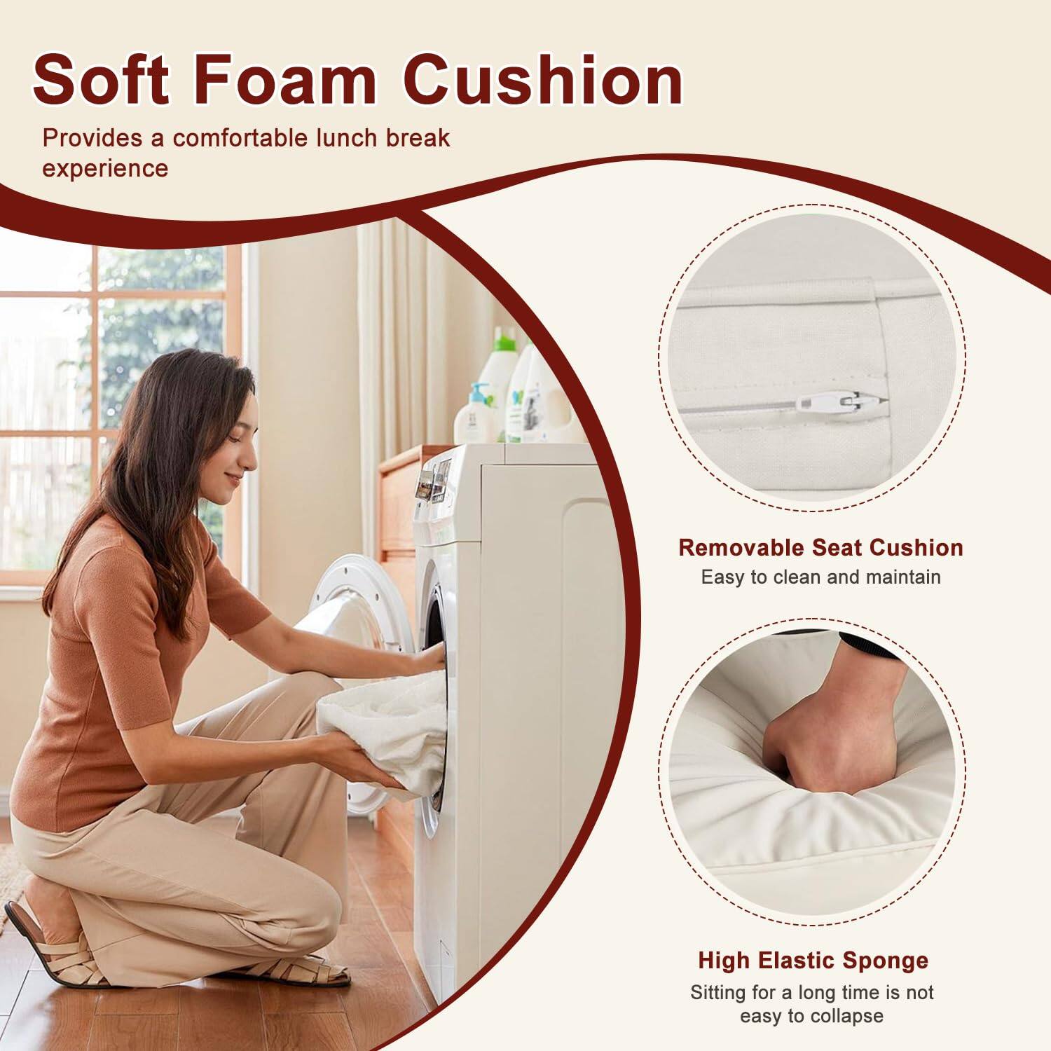 Soft Foam Cushion  
Provides a comfortable lunch break experience  

Removable Seat Cushion  
Easy to clean and maintain  

High Elastic Sponge  
Sitting for a long time is not easy to collapse