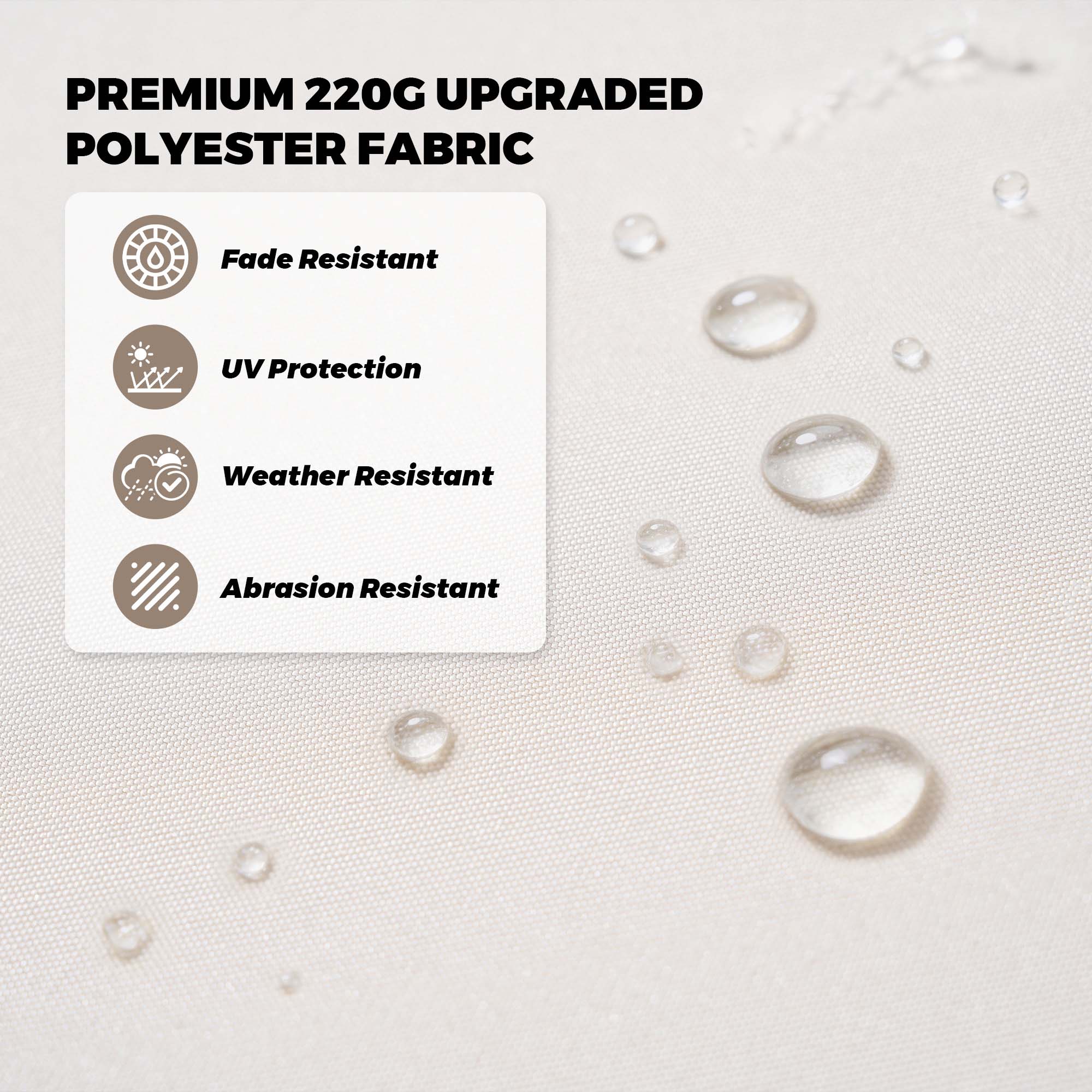 PREMIUM 220G UPGRADED POLYESTER FABRIC

- Fade Resistant
- UV Protection
- Weather Resistant
- Abrasion Resistant