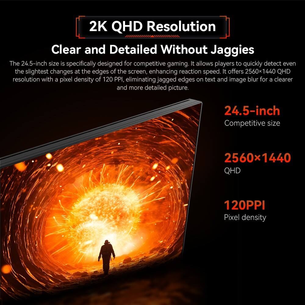 2K QHD Resolution  
Clear and Detailed Without Jaggies  

The 24.5-inch size is specifically designed for competitive gaming. It allows players to quickly detect even the slightest changes at the edges of the screen, enhancing reaction speed. It offers 2560x1440 QHD resolution with a pixel density of 120 PPI, eliminating jagged edges on text and image blur for a clearer and more detailed picture.  

24.5-inch  
Competitive size  

2560x1440  
QHD  

120PPI  
Pixel density