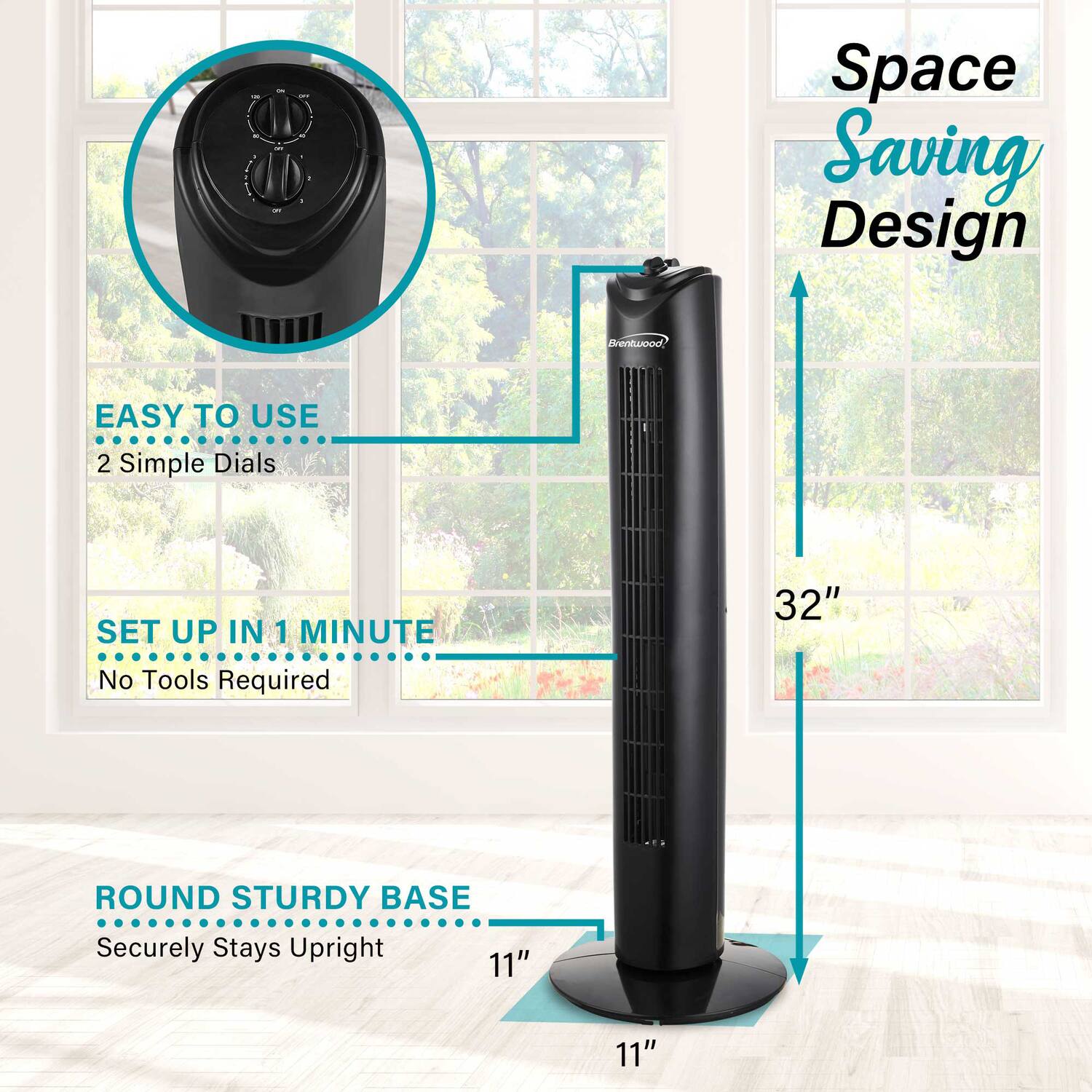 Space Saving Design

EASY TO USE
2 Simple Dials

SET UP IN 1 MINUTE
No Tools Required

ROUND STURDY BASE
Securely Stays Upright

32" (Height)
11" (Diameter)