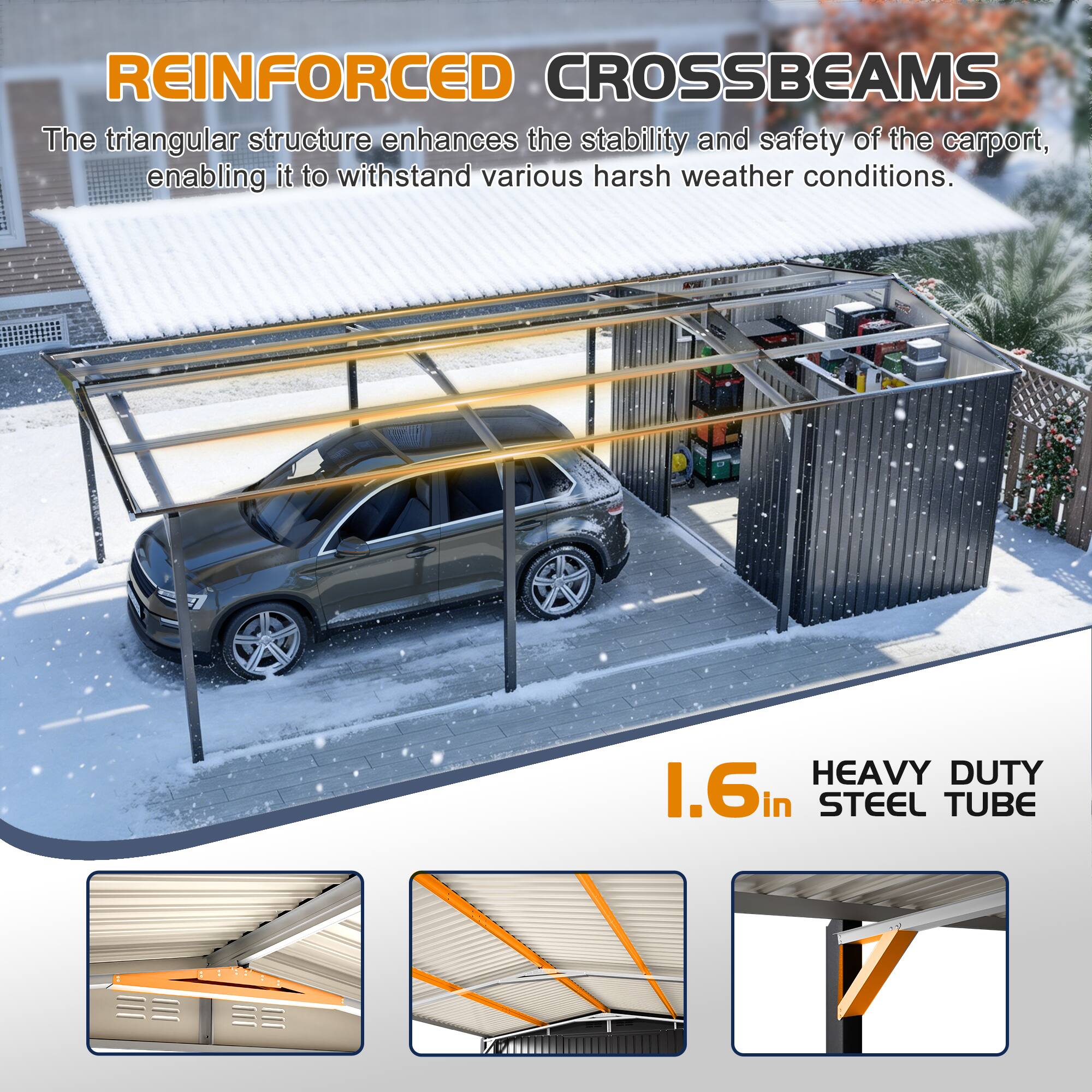 **REINFORCED CROSSBEAMS**  
The triangular structure enhances the stability and safety of the carport, enabling it to withstand various harsh weather conditions.

**HEAVY DUTY 1.6in STEEL TUBE**
