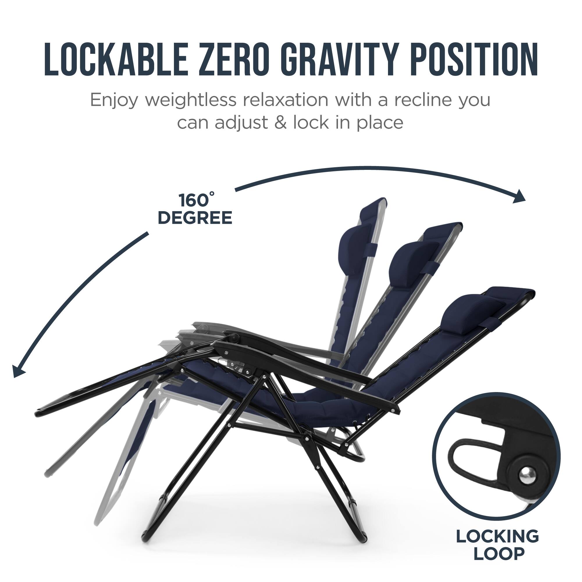 LOCKABLE ZERO GRAVITY POSITION

Enjoy weightless relaxation with a recline you can adjust & lock in place

160° DEGREE

LOCKING LOOP