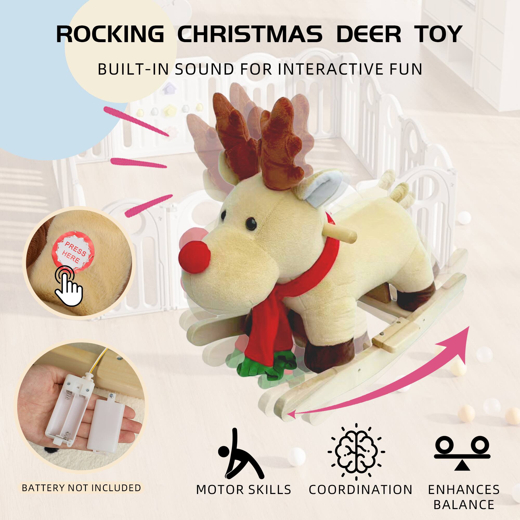 ROCKING CHRISTMAS DEER TOY  
BUILT-IN SOUND FOR INTERACTIVE FUN  

- PRESS HERE  
- BATTERY NOT INCLUDED  
- MOTOR SKILLS  
- COORDINATION  
- ENHANCES BALANCE