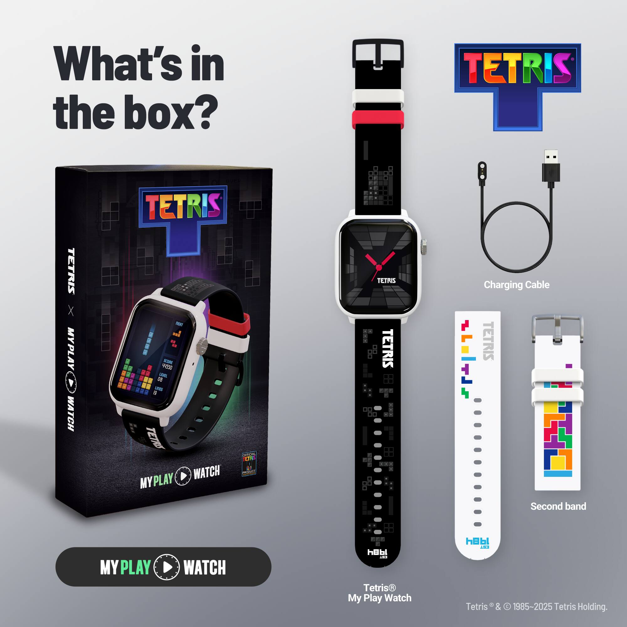 What's in the box?

- TETRIS X MYPLAY WATCH
- Charging Cable
- Second band

Tetris® My Play Watch

Tetris® & © 1985-2025 Tetris Holding.