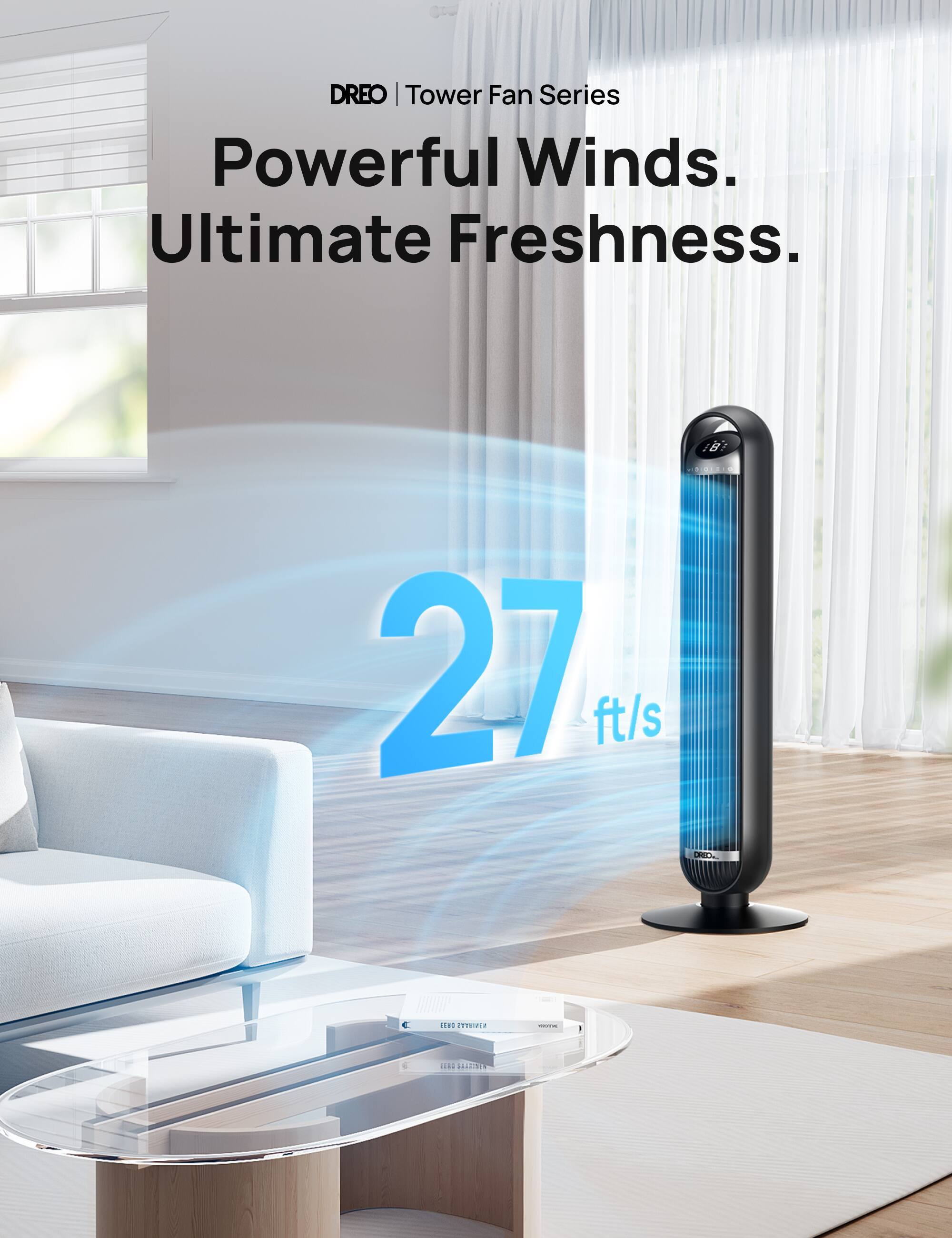 DREO | Tower Fan Series  
Powerful Winds. Ultimate Freshness.  
27 ft/s