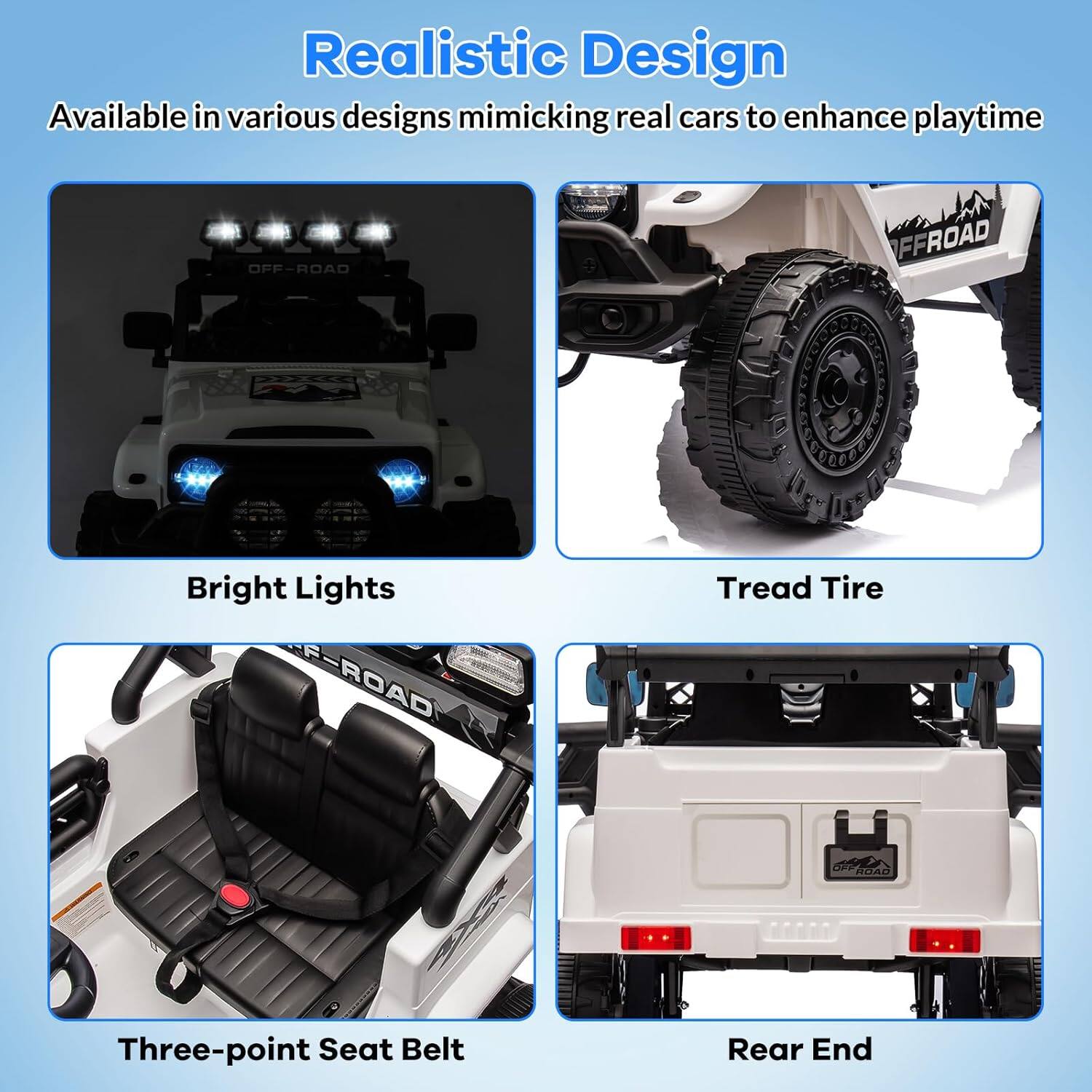 Realistic Design  
Available in various designs mimicking real cars to enhance playtime  

Bright Lights  
Tread Tire  
Three-point Seat Belt  
Rear End