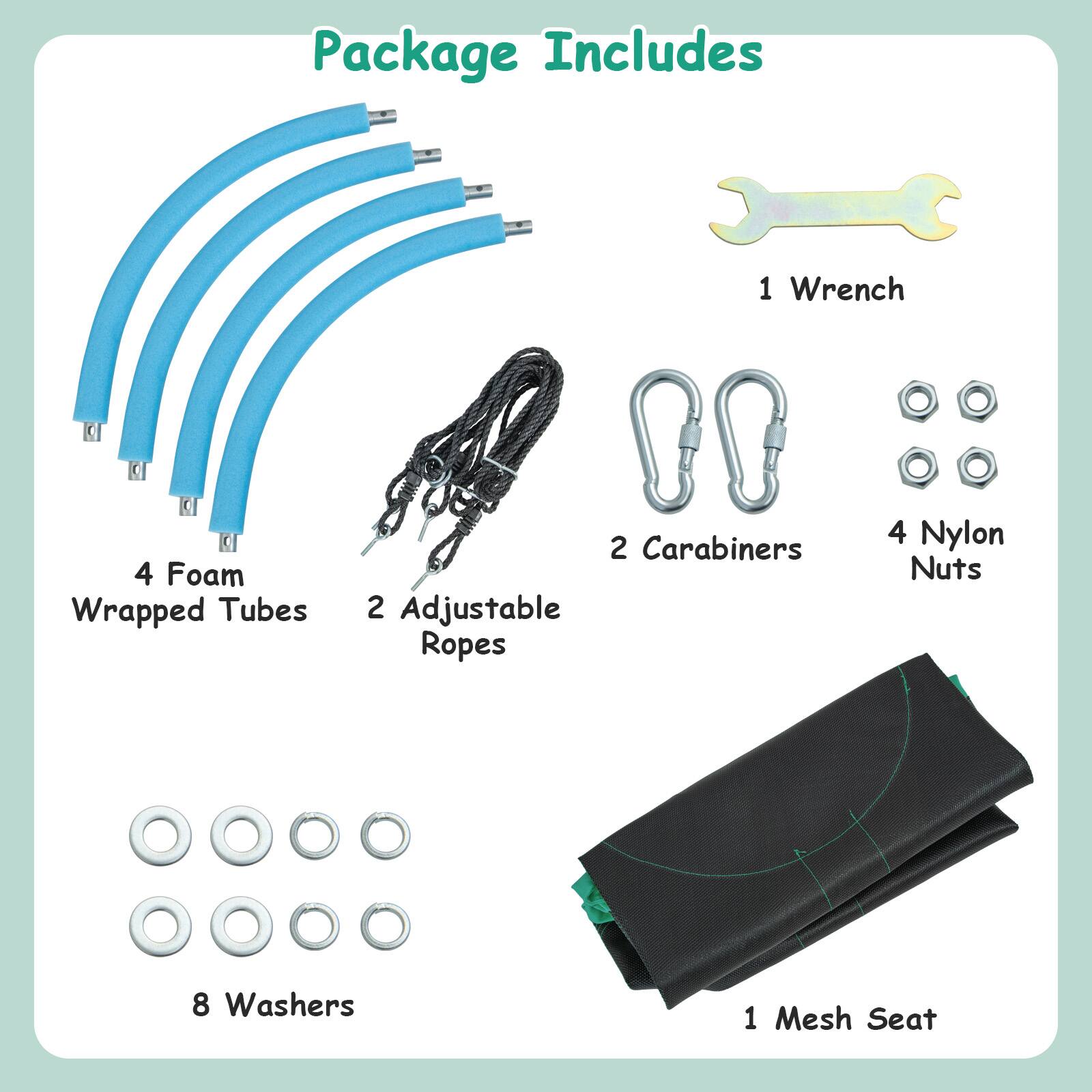 Package Includes

- 4 Foam Wrapped Tubes
- 2 Adjustable Ropes
- 2 Carabiners
- 1 Wrench
- 4 Nylon Nuts
- 8 Washers
- 1 Mesh Seat